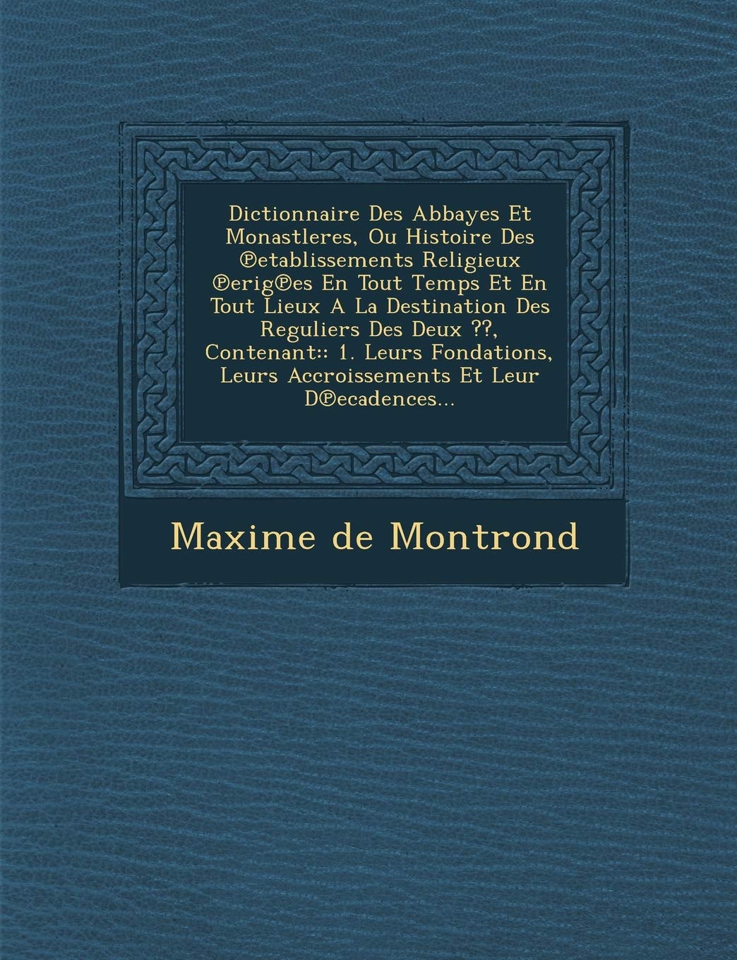 Dictionnaire Des Abbayes Et Monastleres, Ou Histoire Des ℗etablissements Religieux ℗erig℗es En Tout Temps Et En Tout Lieux A La ... Accroissements Et Leur D℗ecadences... book