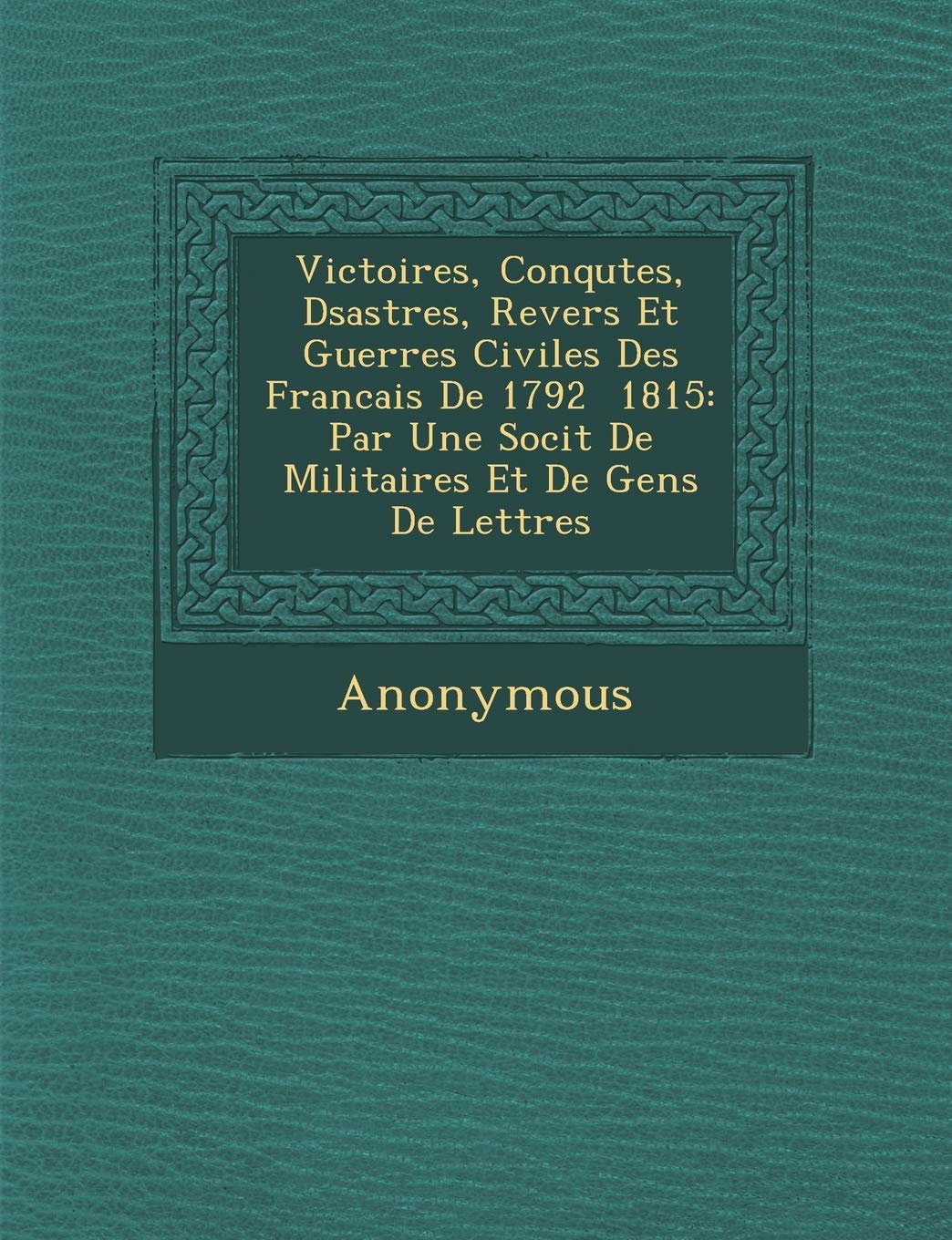 Victoires, Conqu Tes, D Sastres, Revers Et Guerres Civiles Des Francais de 1792 1815: Par Une Soci T de Militaires Et de Gens de Lettres book