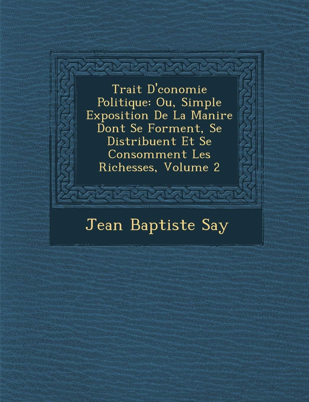 Trait D' Conomie Politique: Ou, Simple Exposition de La Mani Re Dont Se Forment, Se Distribuent Et Se Consomment Les Richesses, Volume 2 book