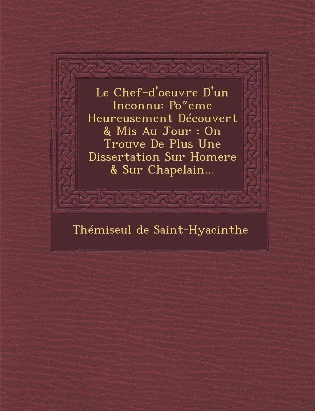 Le Chef-D'Oeuvre D'Un Inconnu: Po Eme Heureusement Decouvert & MIS Au Jour: On Trouve de Plus Une Dissertation Sur Homere & Sur Chapelain... book