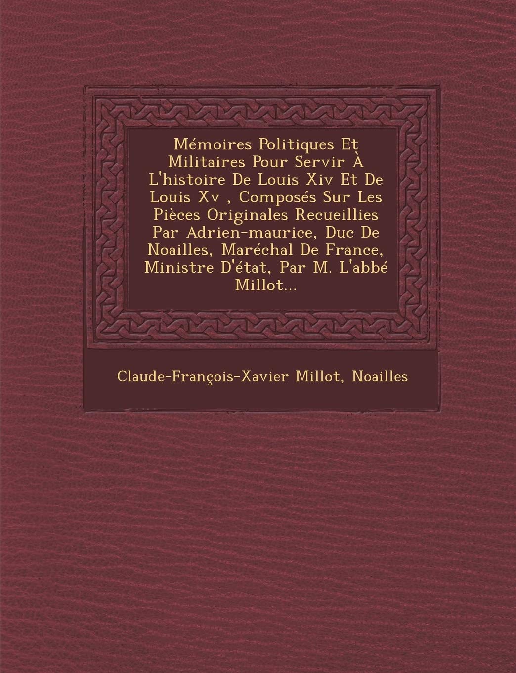 Memoires Politiques Et Militaires Pour Servir A L'Histoire de Louis XIV Et de Louis XV, Composes Sur Les Pieces Originales Recueillies Par ... Ministre D'Etat, Par M. L'Abbe Millot... book