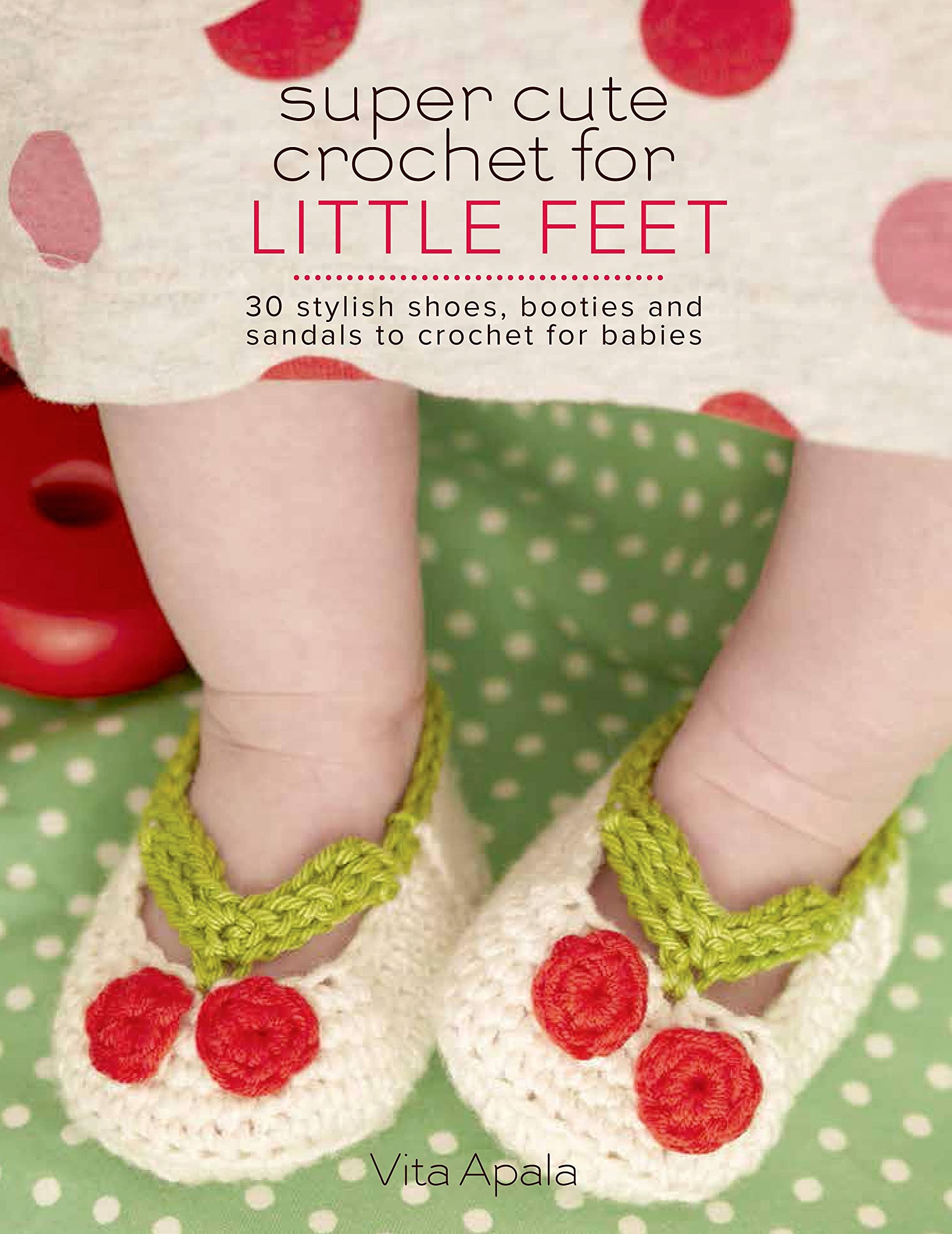 Super Cute Crochet for Little Feet: 30 Stylish Shoes, Booties, and Sandals to Crochet for Babies Hobbies & Crafts
