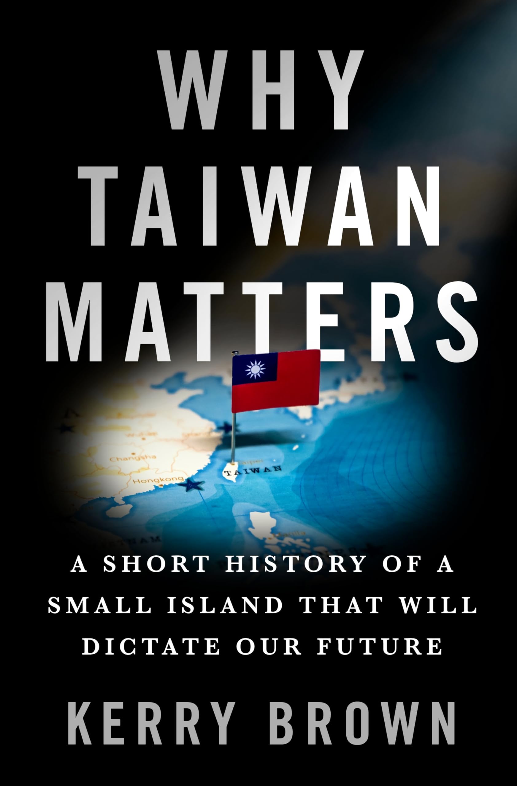Why Taiwan Matters: A Short History of a Small Island That Will Dictate Our Future Politics & History