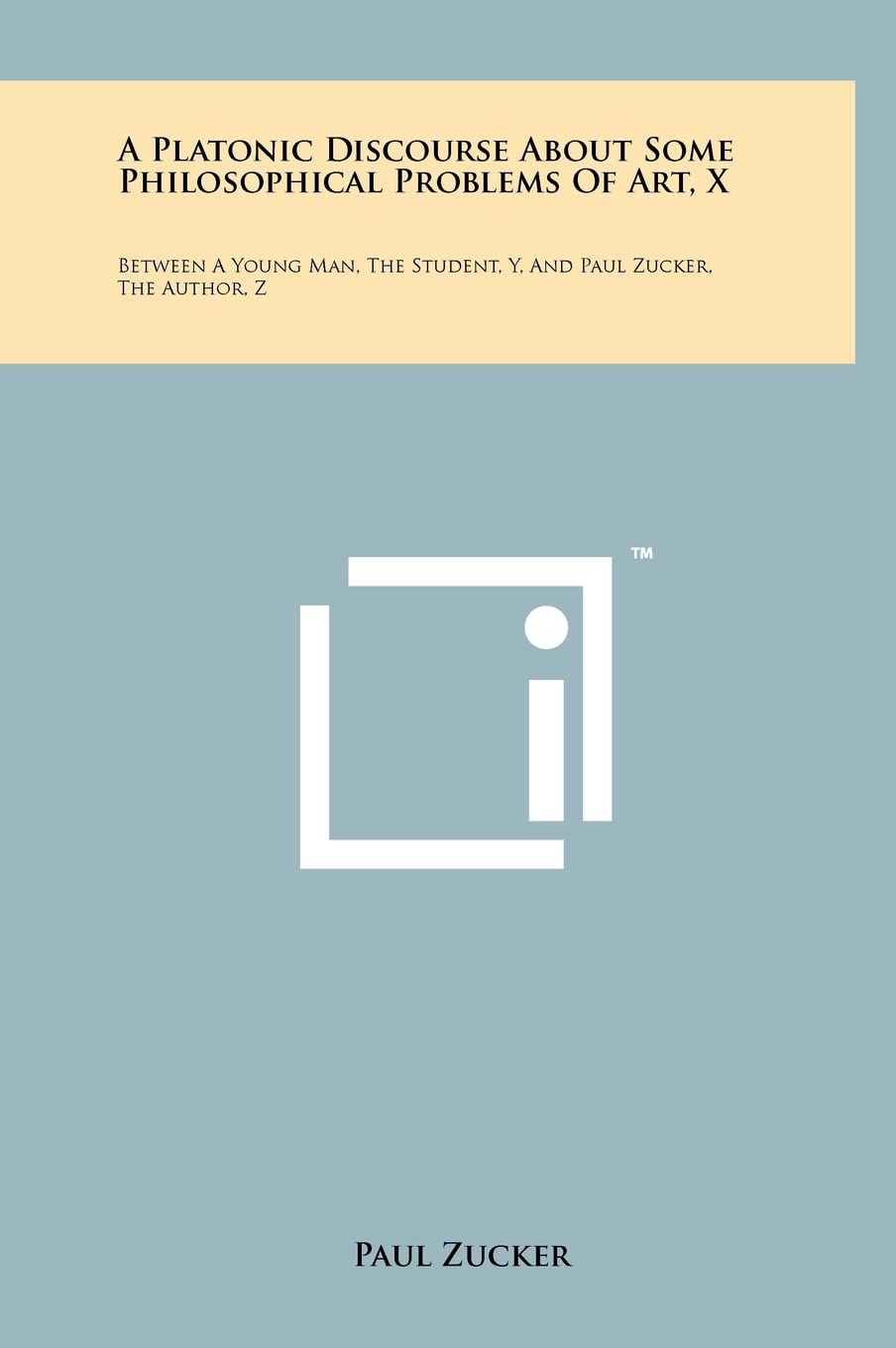 A Platonic Discourse about Some Philosophical Problems of Art, X: Between a Young Man, the Student, Y, and Paul Zucker, the Author, Z Philosophy