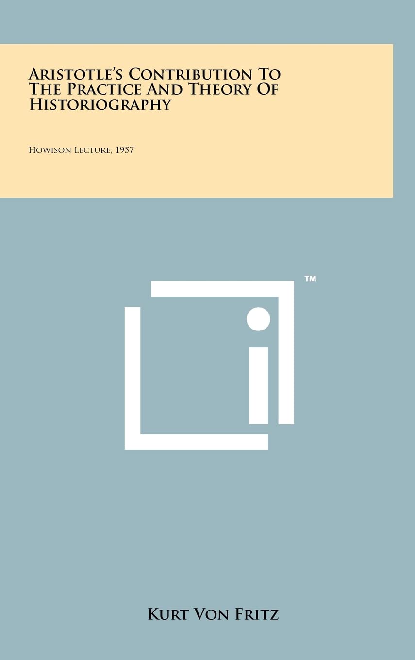 Aristotle's Contribution To The Practice And Theory Of Historiography: Howison Lecture, 1957 Philosophy
