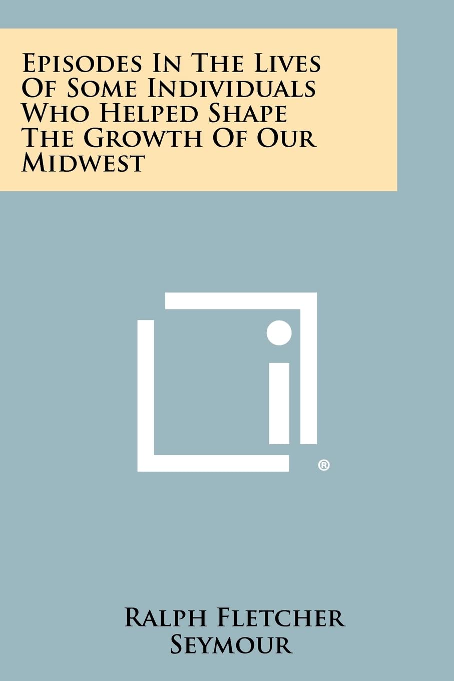 Episodes In The Lives Of Some Individuals Who Helped Shape The Growth Of Our Midwest Contemporary literature