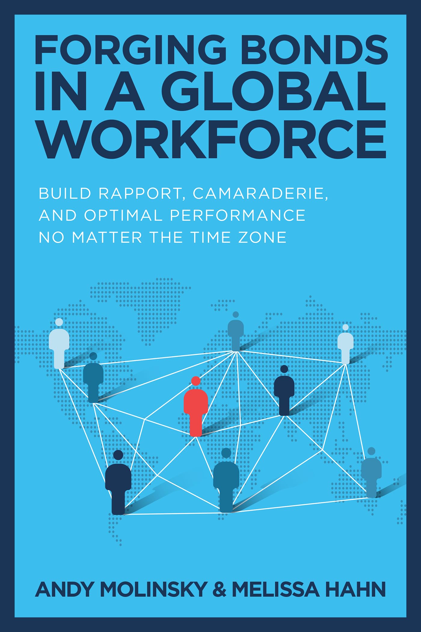 Forging Bonds in a Global Workforce: Build Rapport, Camaraderie, and Optimal Performance No Matter the Time Zone Business, Finance & Career