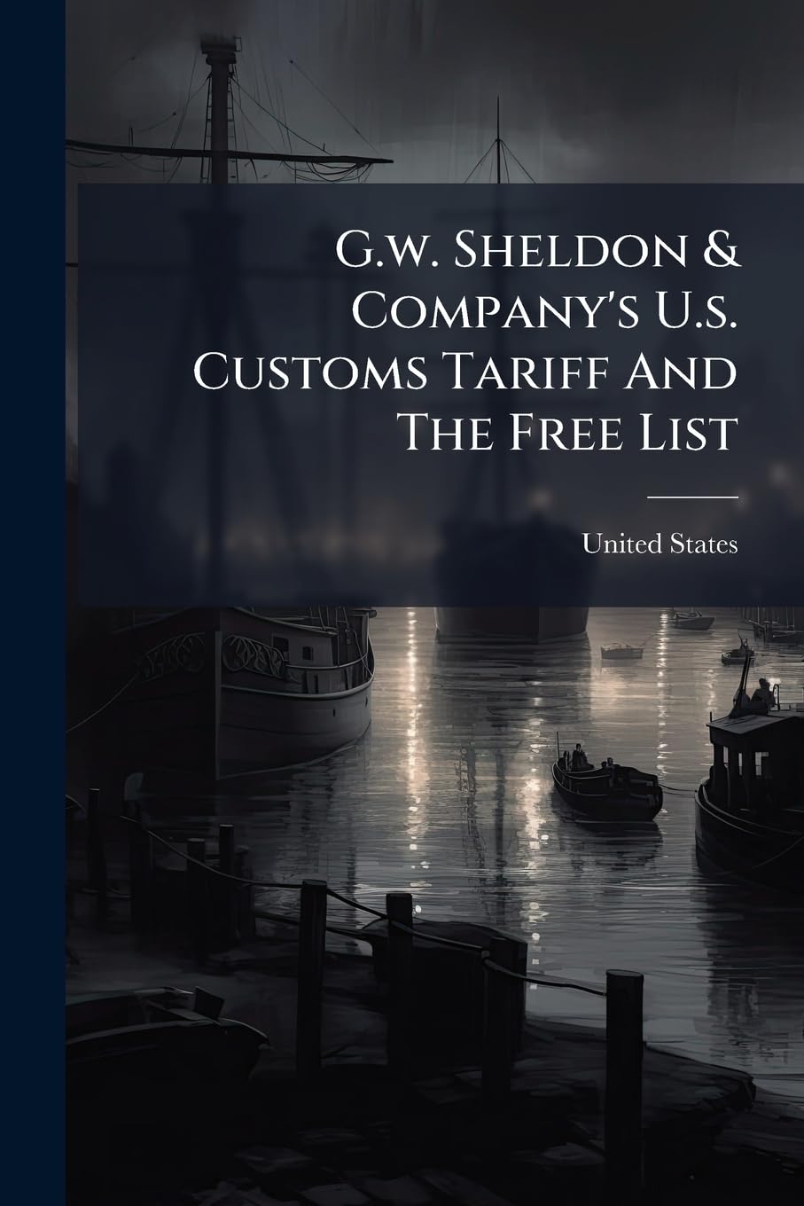 G.W. Sheldon & Company's U.S. Customs Tariff and the Free List: Act of Congress, October 3, 1913. the Customs Administrative Law. Act of Congress, Oct Politics & History