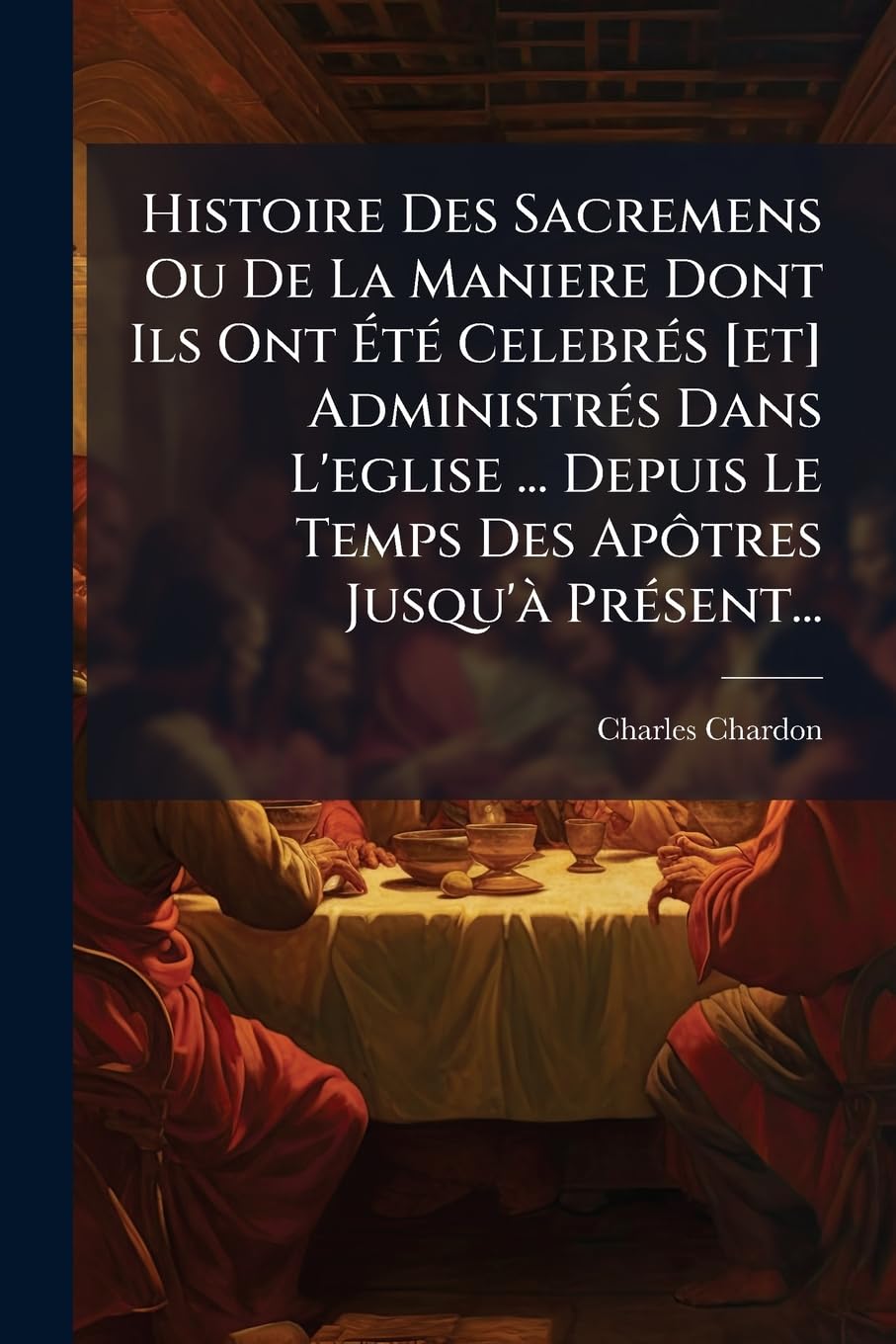 Histoire Des Sacremens Ou De La Maniere Dont Ils Ont Été Celebrés Administrés Dans L'eglise ... Depuis Le Temps Des Apôtres Jusqu'à Présent... book