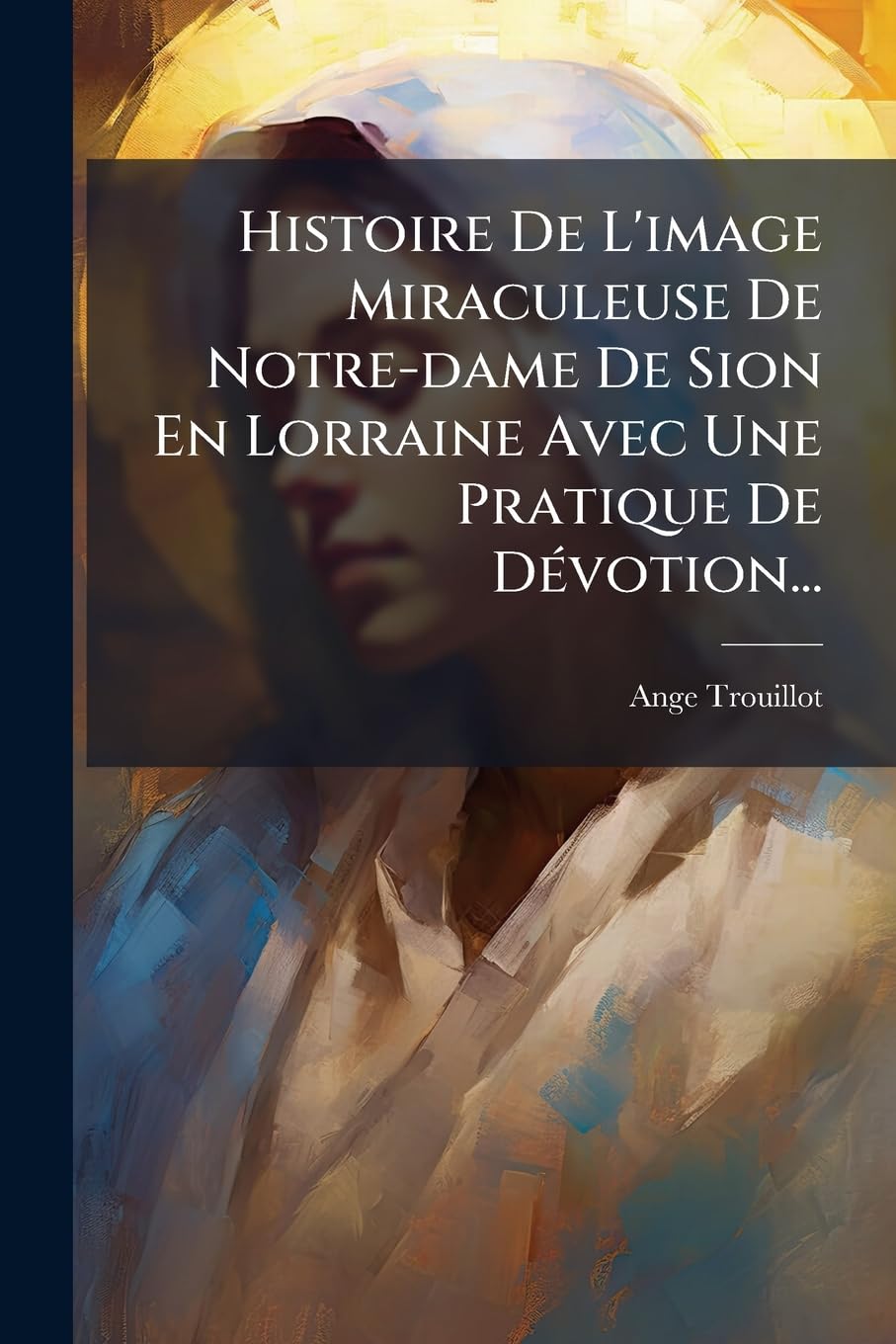 Histoire De L'image Miraculeuse De Notre-dame De Sion En Lorraine Avec Une Pratique De Dévotion... book