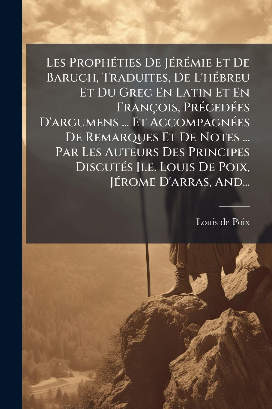 Les Prophéties de Jérémie Et de Baruch, Traduites, de l'Hébreu Et Du Grec En Latin Et En François, Précedées d'Argumens ... Et Accompagnées de ... Discutés [i.E. Louis de Poix, Jérome d'Arras, book