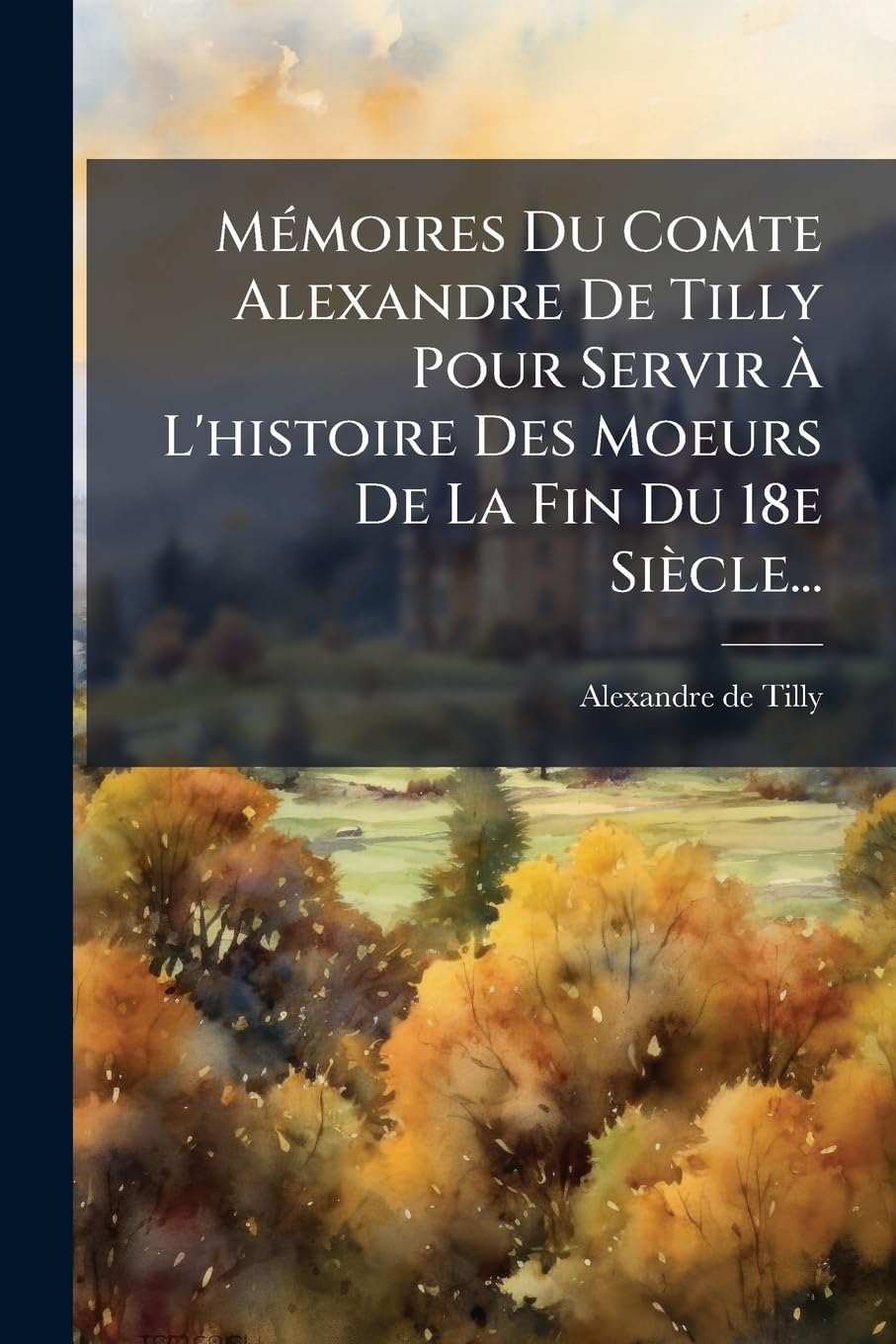 Mémoires Du Comte Alexandre De Tilly Pour Servir À L'histoire Des Moeurs De La Fin Du 18e Siècle... book