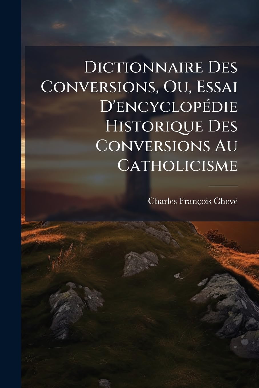 Dictionnaire Des Conversions, Ou, Essai D'encyclopédie Historique Des Conversions Au Catholicisme: Depuis Dix-huit Siècles Et Principalement Depuis Le Protestantisme ...... book