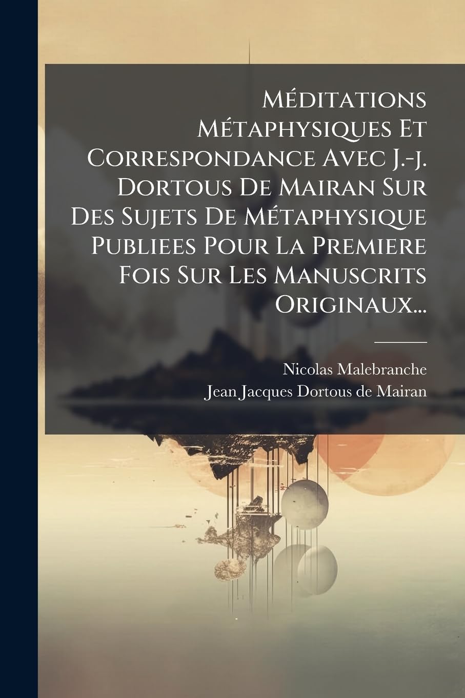 Méditations Métaphysiques Et Correspondance Avec J.-j. Dortous De Mairan Sur Des Sujets De Métaphysique Publiees Pour La Premiere Fois Sur Les Manuscrits Originaux... book