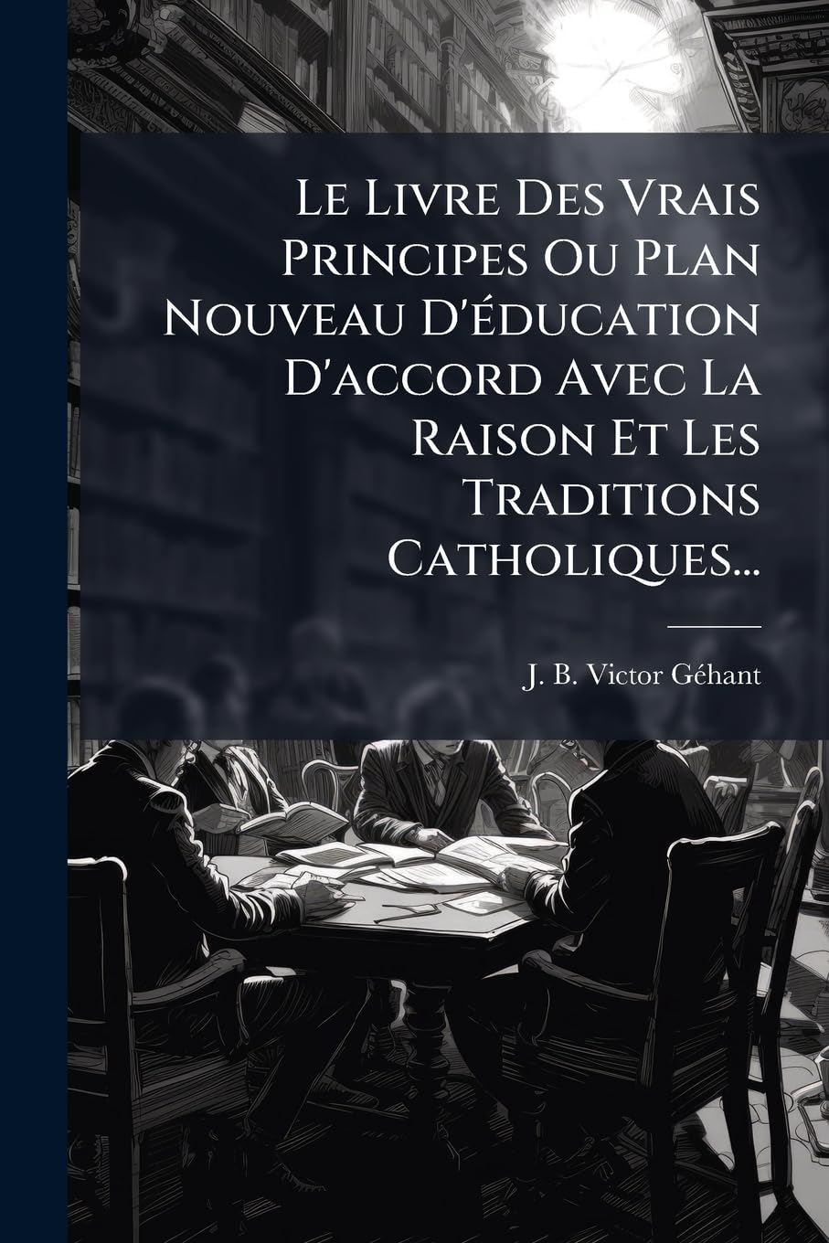 Le Livre Des Vrais Principes Ou Plan Nouveau D'éducation D'accord Avec La Raison Et Les Traditions Catholiques... book