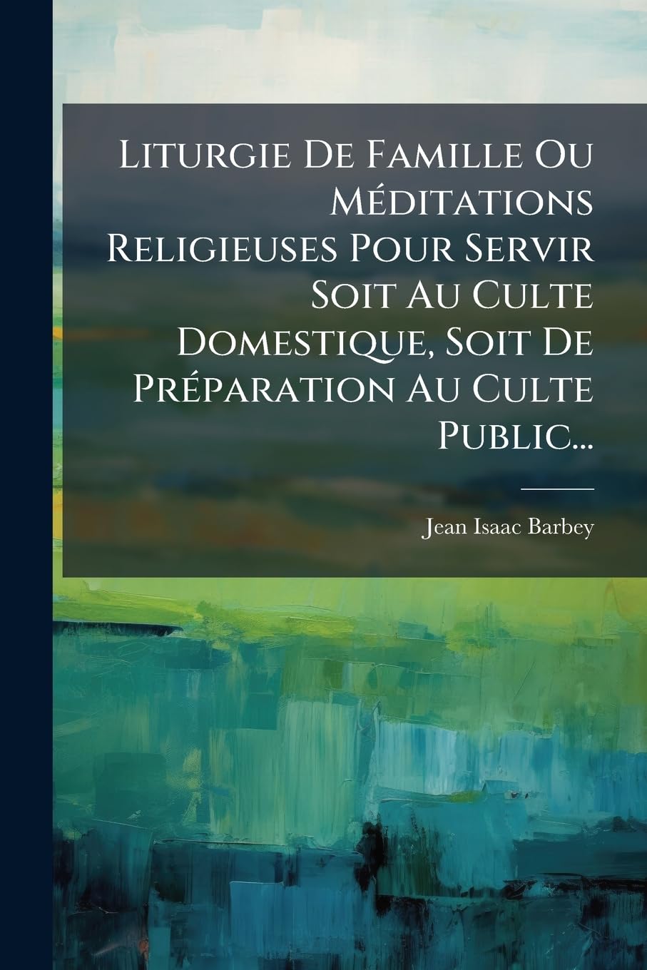 Liturgie De Famille Ou Méditations Religieuses Pour Servir Soit Au Culte Domestique, Soit De Préparation Au Culte Public... book