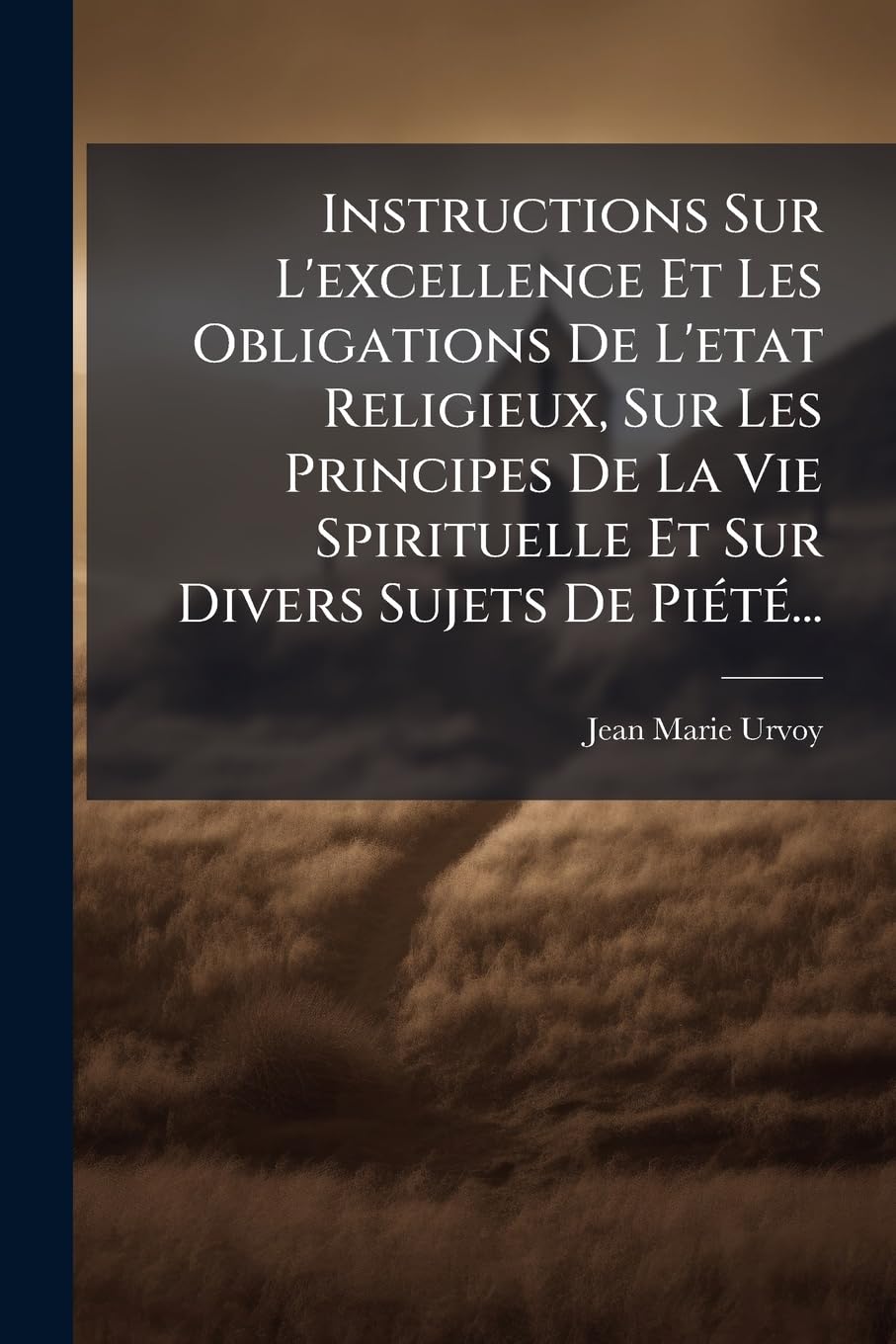 Instructions Sur L'excellence Et Les Obligations De L'etat Religieux, Sur Les Principes De La Vie Spirituelle Et Sur Divers Sujets De Piété... book