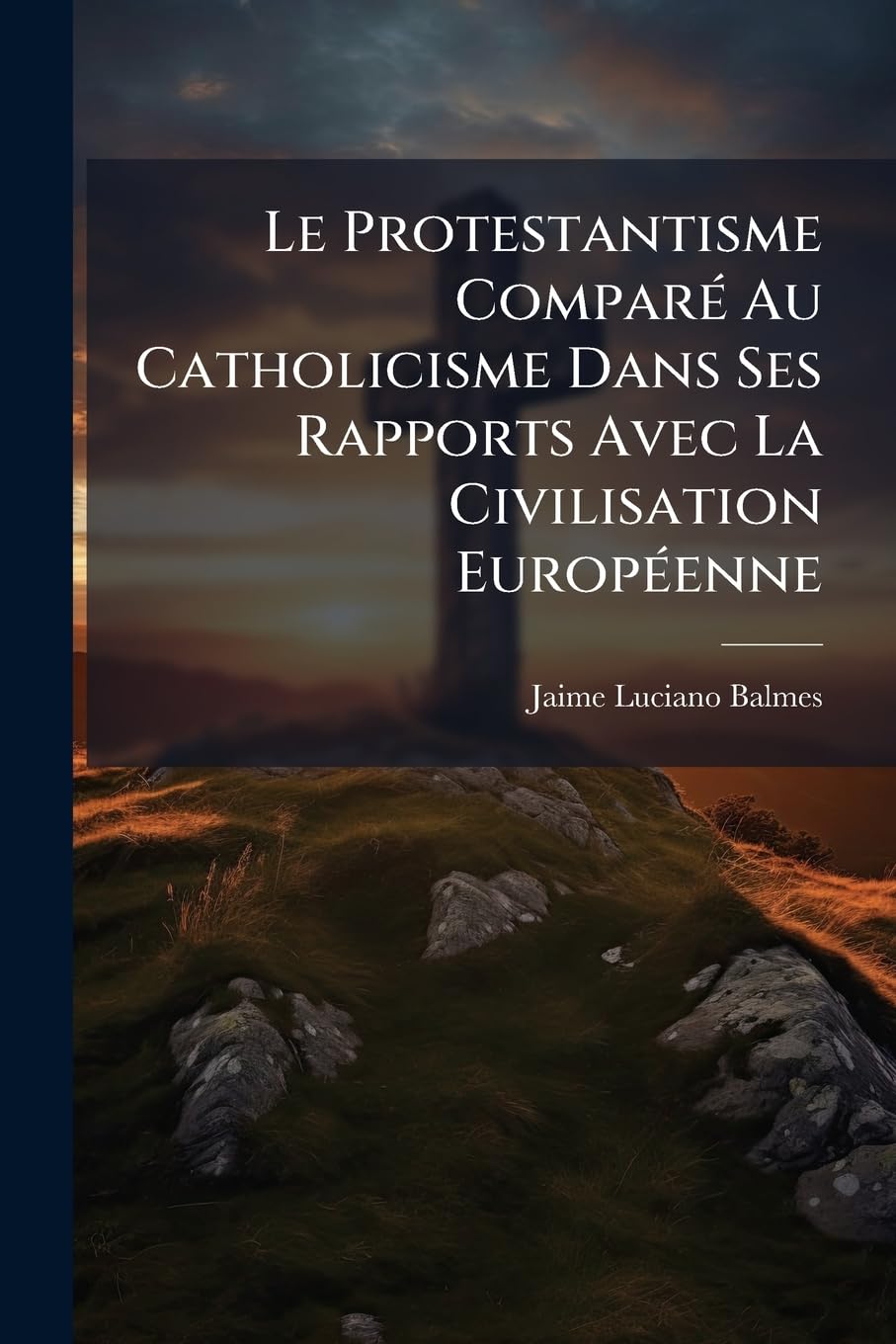 Le Protestantisme Comparé Au Catholicisme Dans Ses Rapports Avec La Civilisation Européenne: Par M. L'abbé Jaques Balmes... book