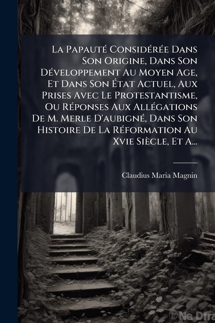 La Papauté Considérée Dans Son Origine, Dans Son Développement Au Moyen Age, Et Dans Son État Actuel, Aux Prises Avec Le Protestantisme, Ou Réponses ... De La Réformation Au Xvie Siècle, Et A... book