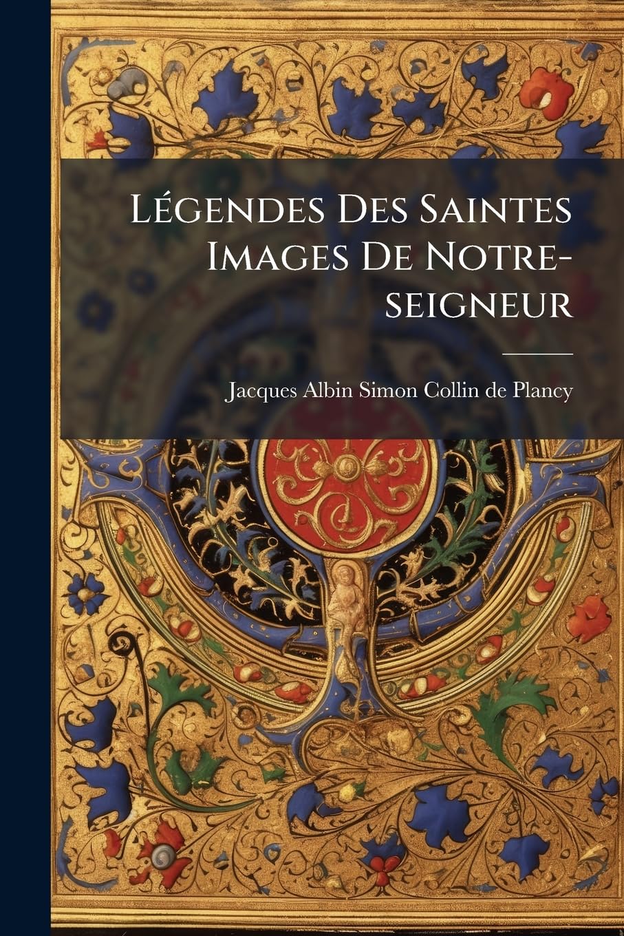 Légendes Des Saintes Images de Notre-Seigneur: de la Sainte Vierge Et Des Saintes... book
