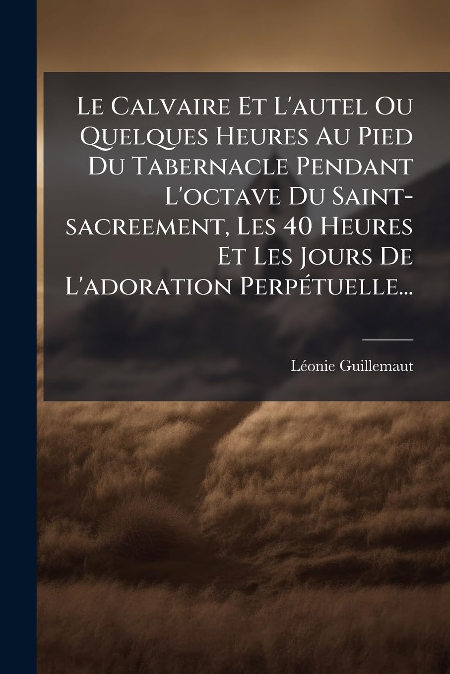 Le Calvaire Et l'Autel Ou Quelques Heures Au Pied Du Tabernacle Pendant l'Octave Du Saint-Sacreement, Les 40 Heures Et Les Jours de l'Adoration Perpétuelle... book