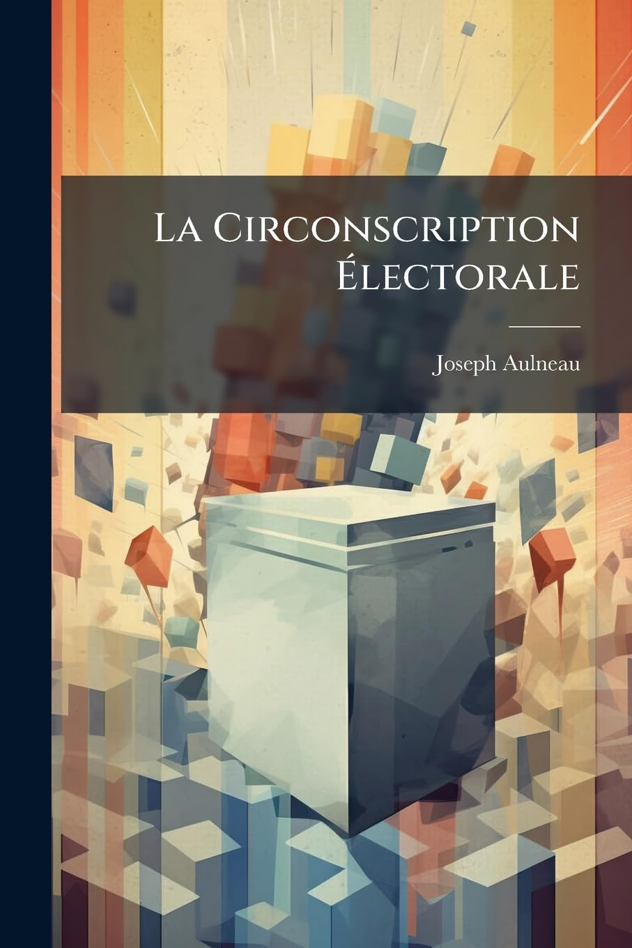 La Circonscription Électorale: Etude Historique, Critique Et de Législation Comparée ...... book