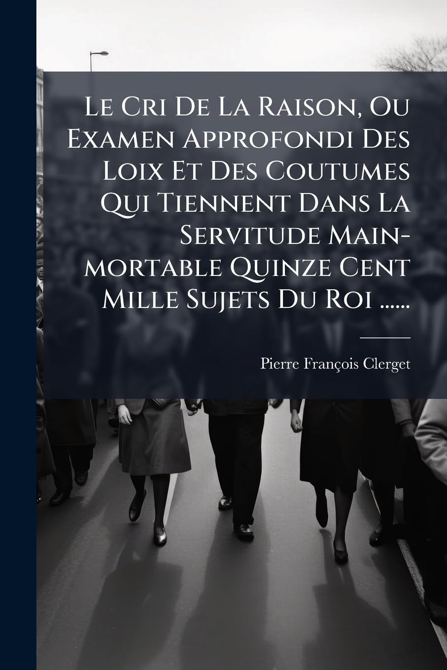 Le Cri De La Raison, Ou Examen Approfondi Des Loix Et Des Coutumes Qui Tiennent Dans La Servitude Main-mortable Quinze Cent Mille Sujets Du Roi ...... book