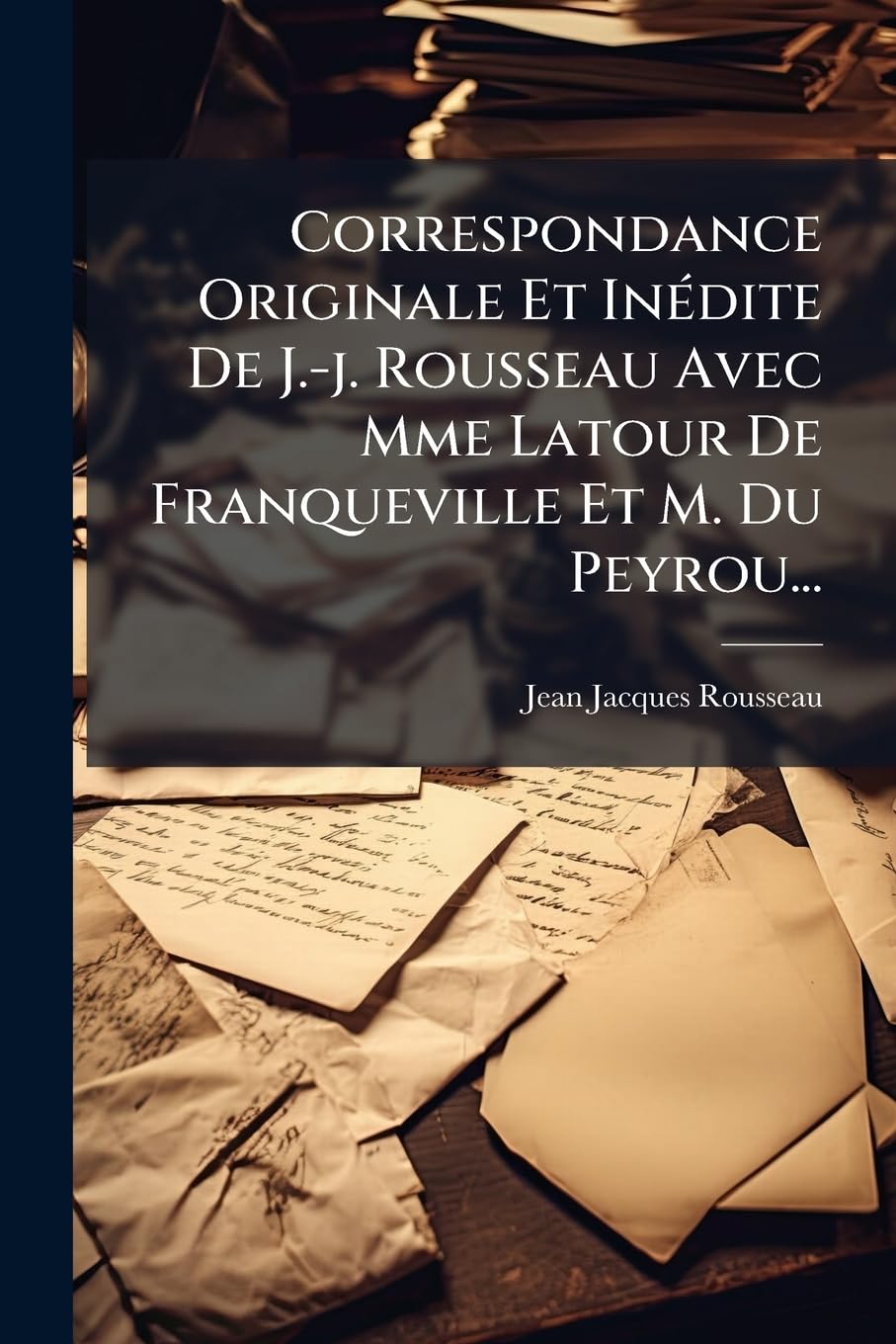 Correspondance Originale Et in Dite de J.-J. Rousseau Avec Mme LaTour de Franqueville Et M. Du Peyrou... book