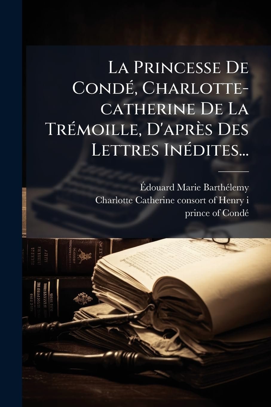 La Princesse De Condé, Charlotte-catherine De La Trémoille, D'après Des Lettres Inédites... book