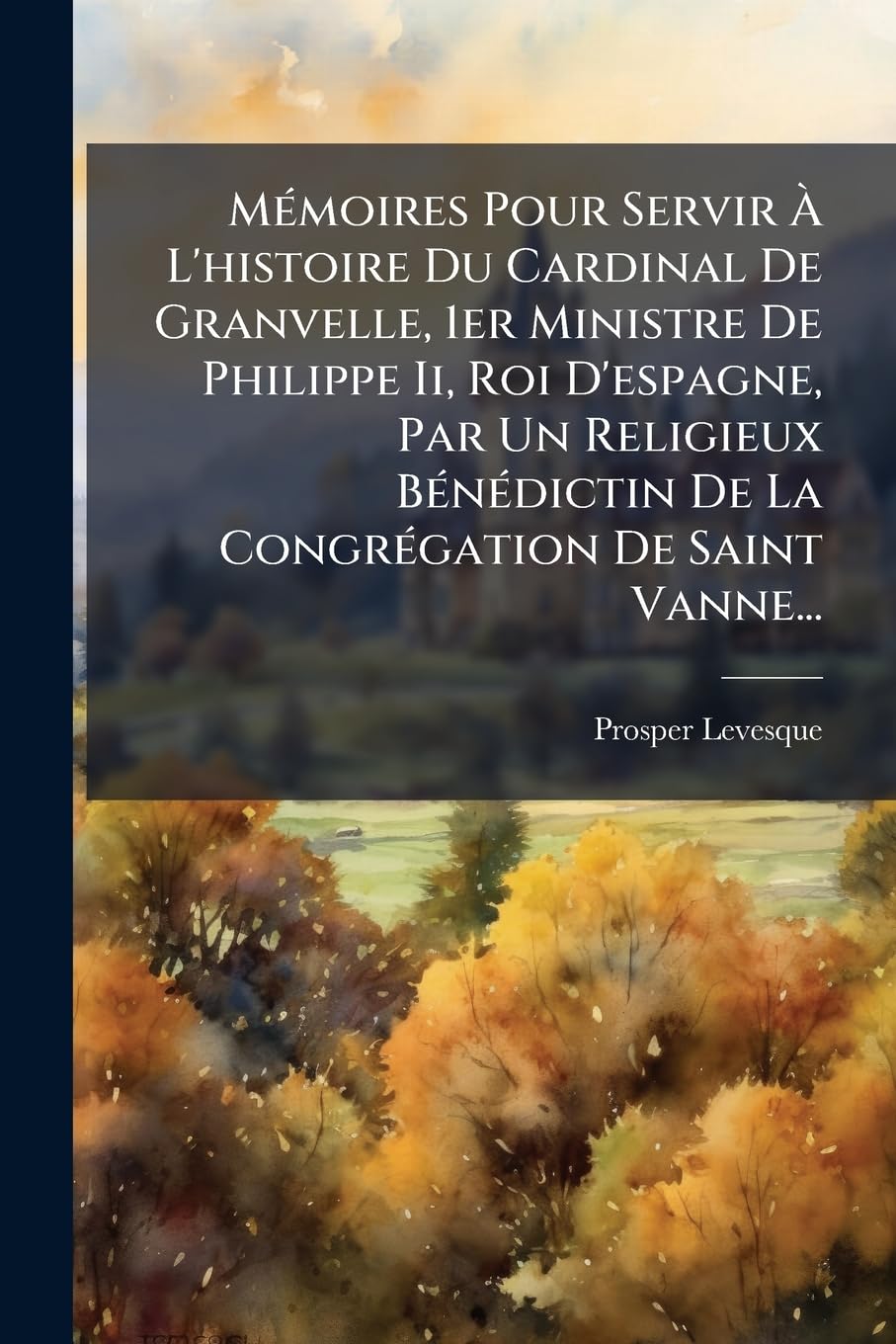 Mémoires Pour Servir À L'histoire Du Cardinal De Granvelle, 1er Ministre De Philippe Ii, Roi D'espagne, Par Un Religieux Bénédictin De La Congrégation De Saint Vanne... book