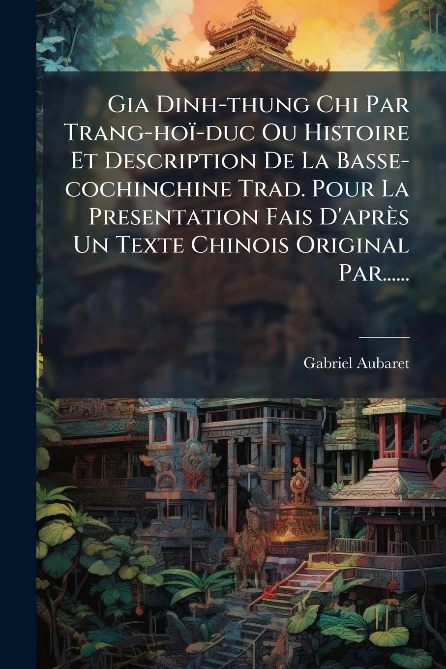 Gia Dinh-thung Chi Par Trang-hoï-duc Ou Histoire Et Description De La Basse-cochinchine Trad. Pour La Presentation Fais D'après Un Texte Chinois Original Par...... book