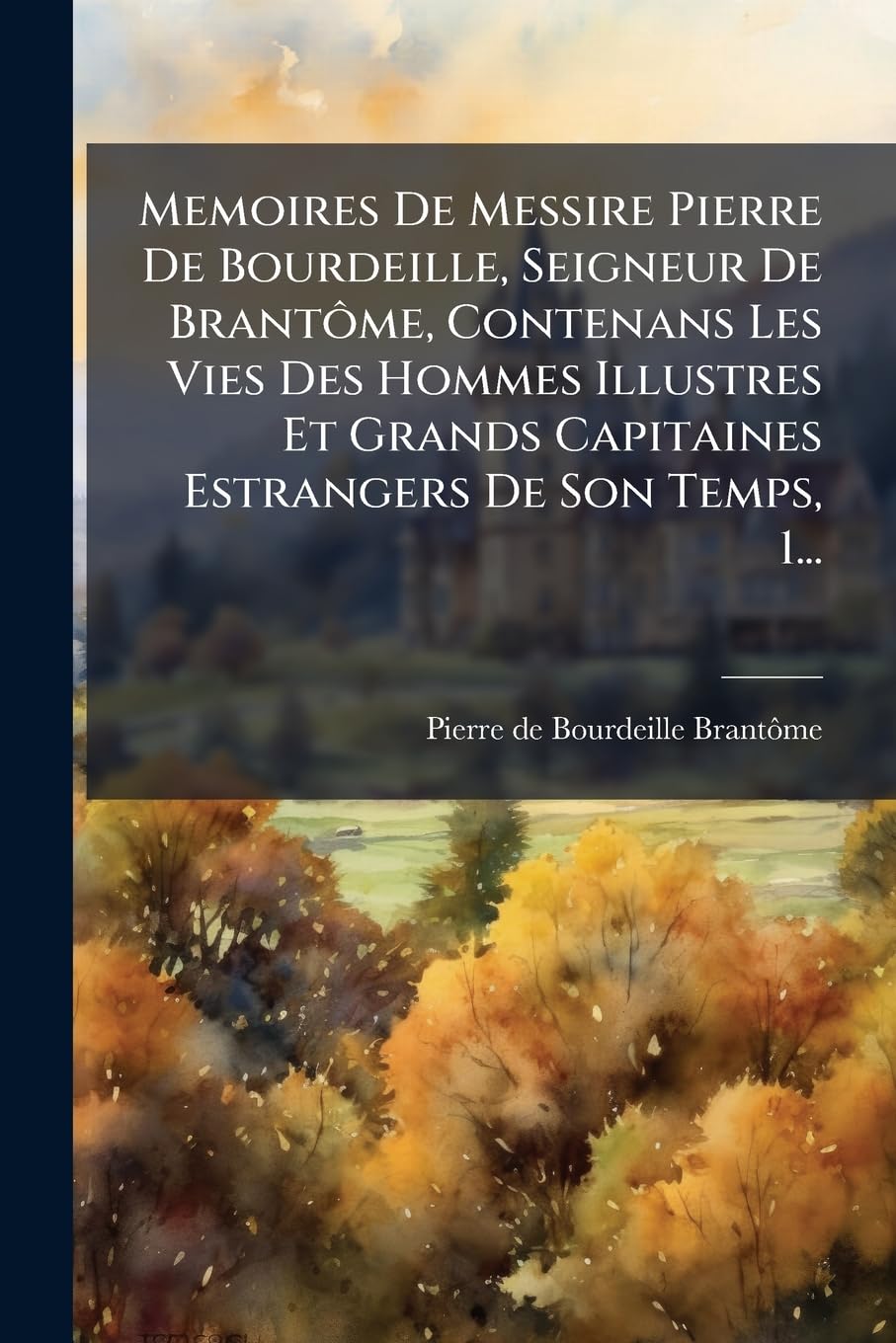 Memoires De Messire Pierre De Bourdeille, Seigneur De Brantôme, Contenans Les Vies Des Hommes Illustres Et Grands Capitaines Estrangers De Son Temps, 1... book