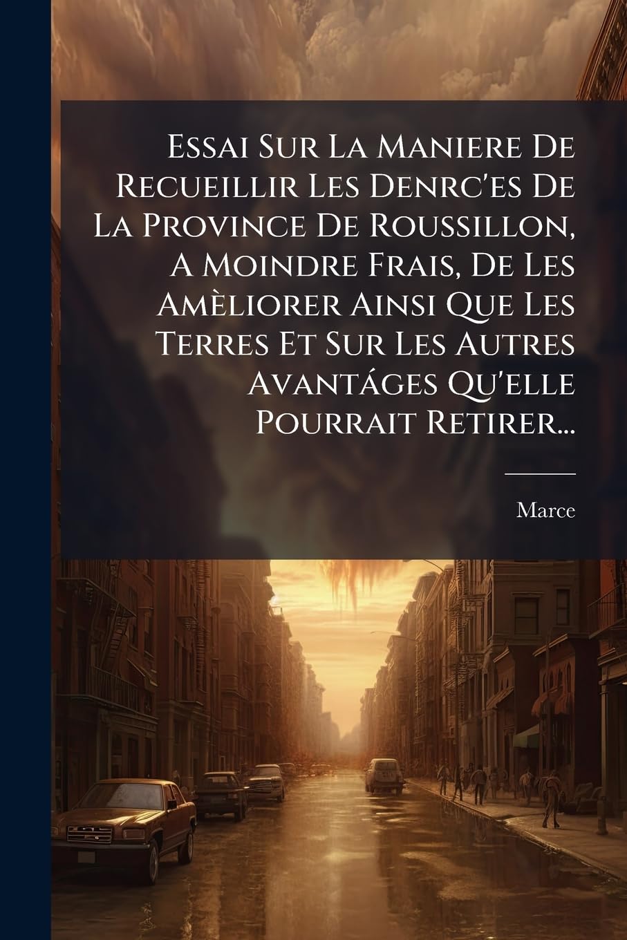 Essai Sur La Maniere de Recueillir Les Denrc'es de la Province de Roussillon, a Moindre Frais, de Les Amèliorer Ainsi Que Les Terres Et Sur Les Autres Avantáges Qu'elle Pourrait Retirer... book