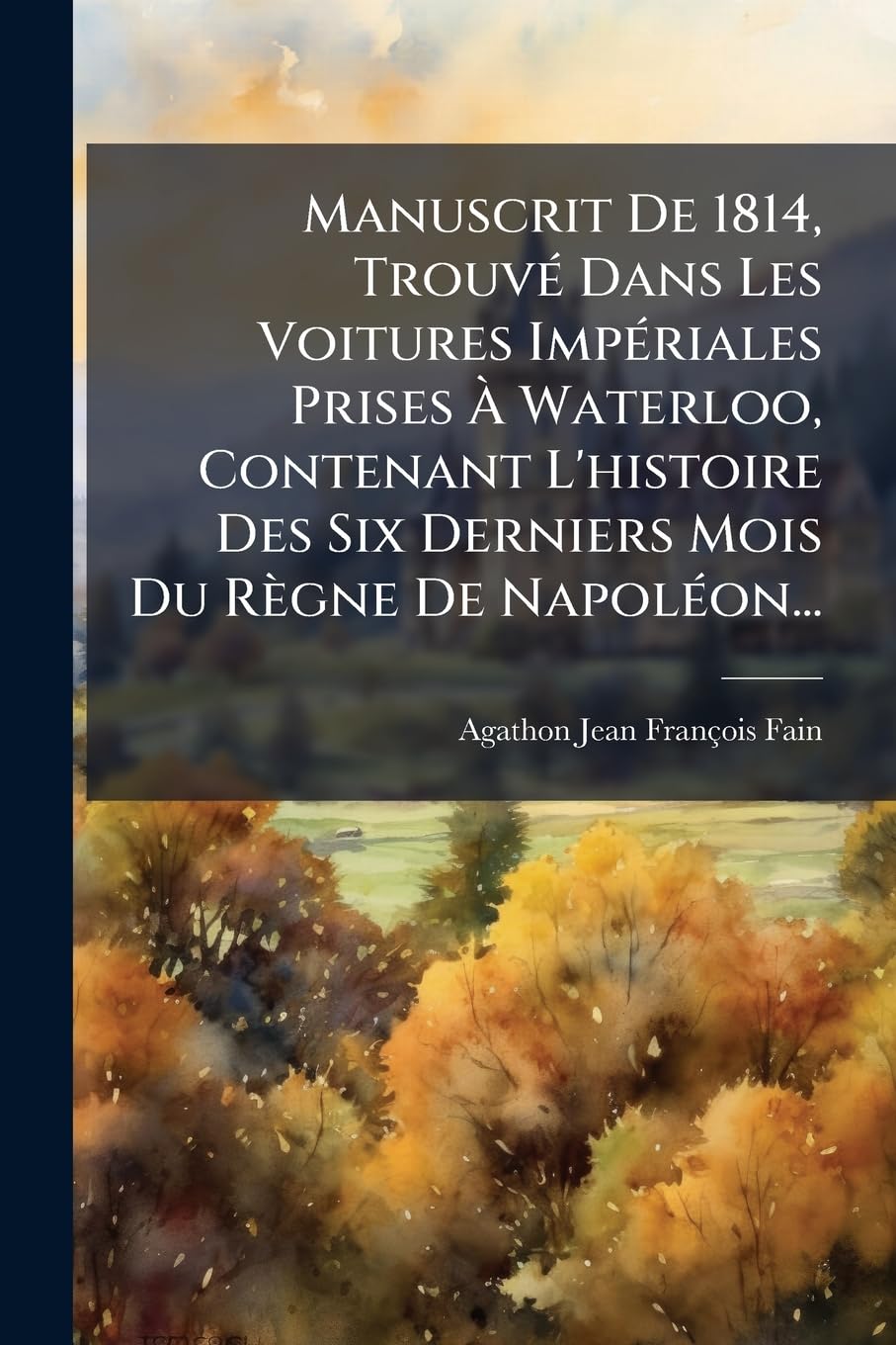 Manuscrit De 1814, Trouvé Dans Les Voitures Impériales Prises À Waterloo, Contenant L'histoire Des Six Derniers Mois Du Règne De Napoléon... book