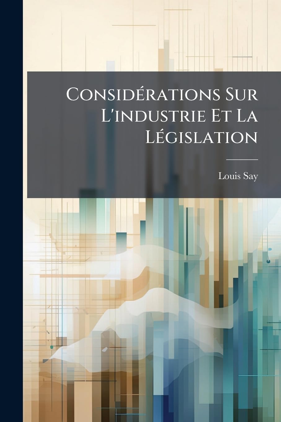 Considérations Sur l'Industrie Et La Législation: Sous Le Rapport de Leur Influence Sur La Richesse Des États: Et Examen Critique Des Principaux Ouvrages Qui Ont Paru Sur l'Économie Politique... book