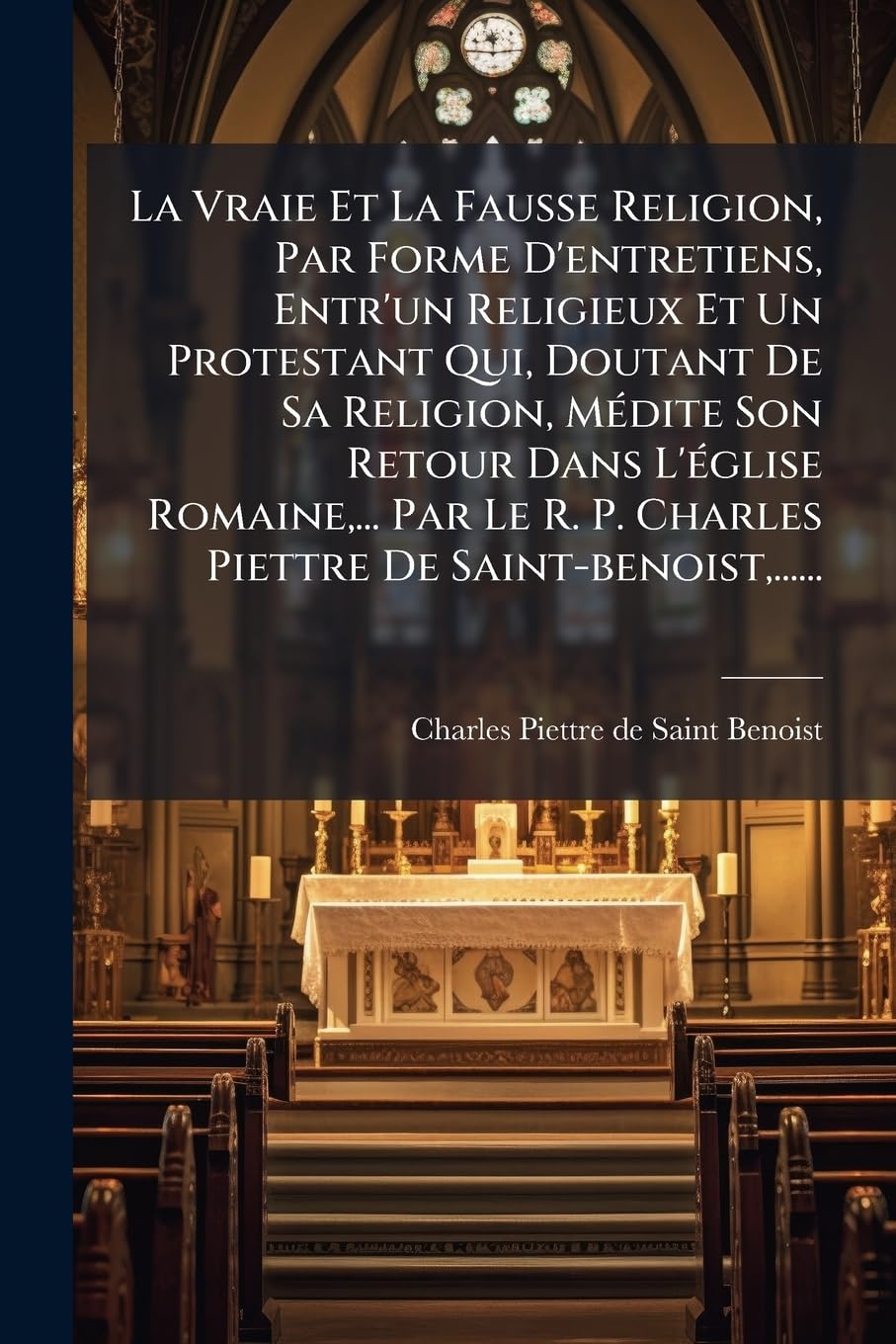 La Vraie Et La Fausse Religion, Par Forme D'entretiens, Entr'un Religieux Et Un Protestant Qui, Doutant De Sa Religion, Médite Son Retour Dans ... P. Charles Piettre De Saint-benoist, ...... book