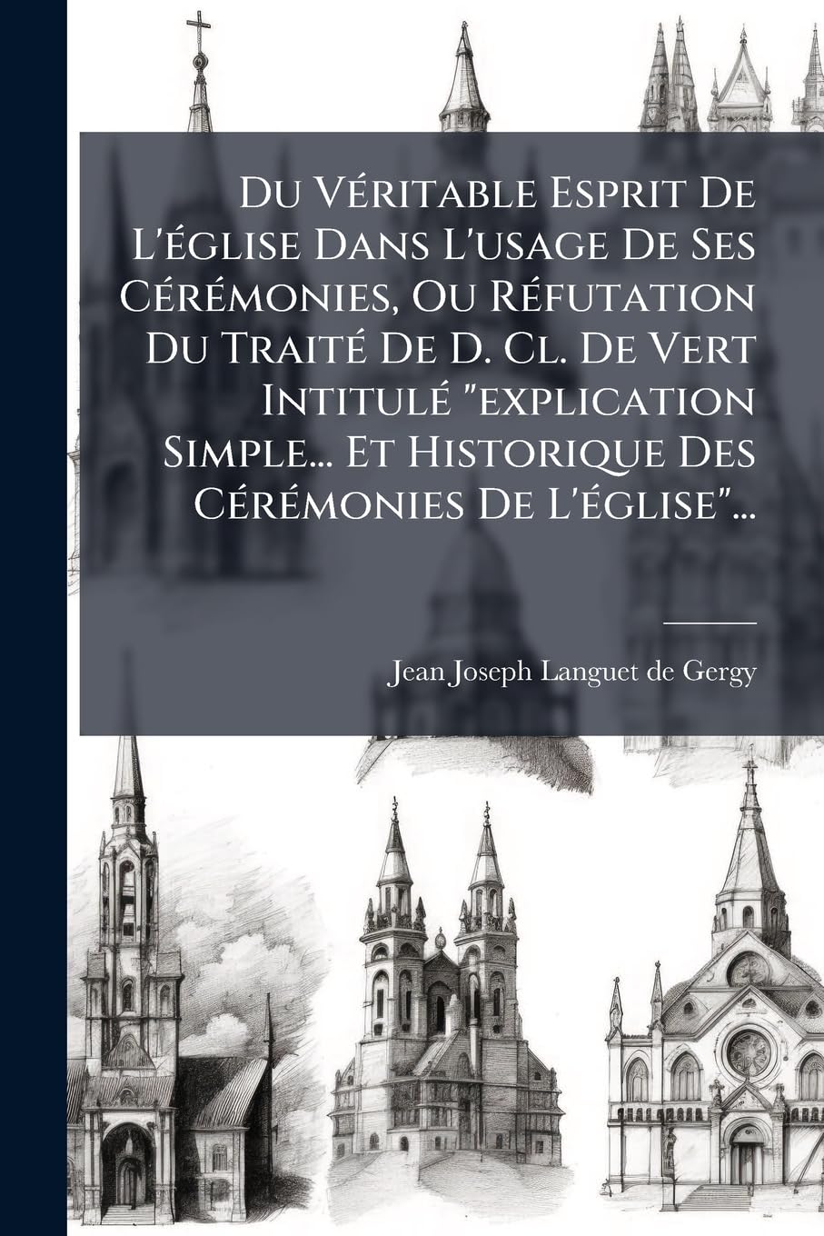 Du Véritable Esprit De L'église Dans L'usage De Ses Cérémonies, Ou Réfutation Du Traité De D. Cl. De Vert Intitulé "explication Simple... Et Historique Des Cérémonies De L'église"... book