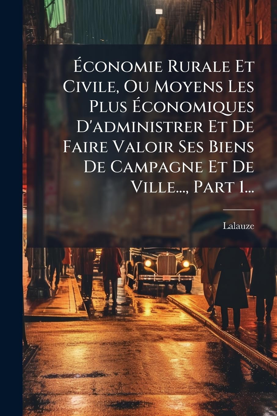 Économie Rurale Et Civile, Ou Moyens Les Plus Économiques D'administrer Et De Faire Valoir Ses Biens De Campagne Et De Ville..., Part 1... book