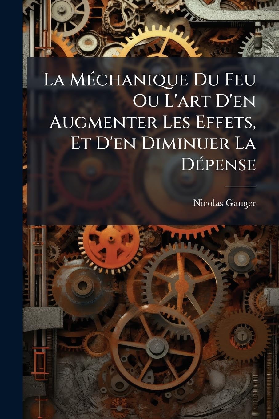 La Méchanique Du Feu Ou L'art D'en Augmenter Les Effets, Et D'en Diminuer La Dépense: Contenant Le Traité De Nouvelles Cheminées Qui Échauffent Plus ... Et Qui Ne Sont Point Sujettes À Fumer, Etc... book