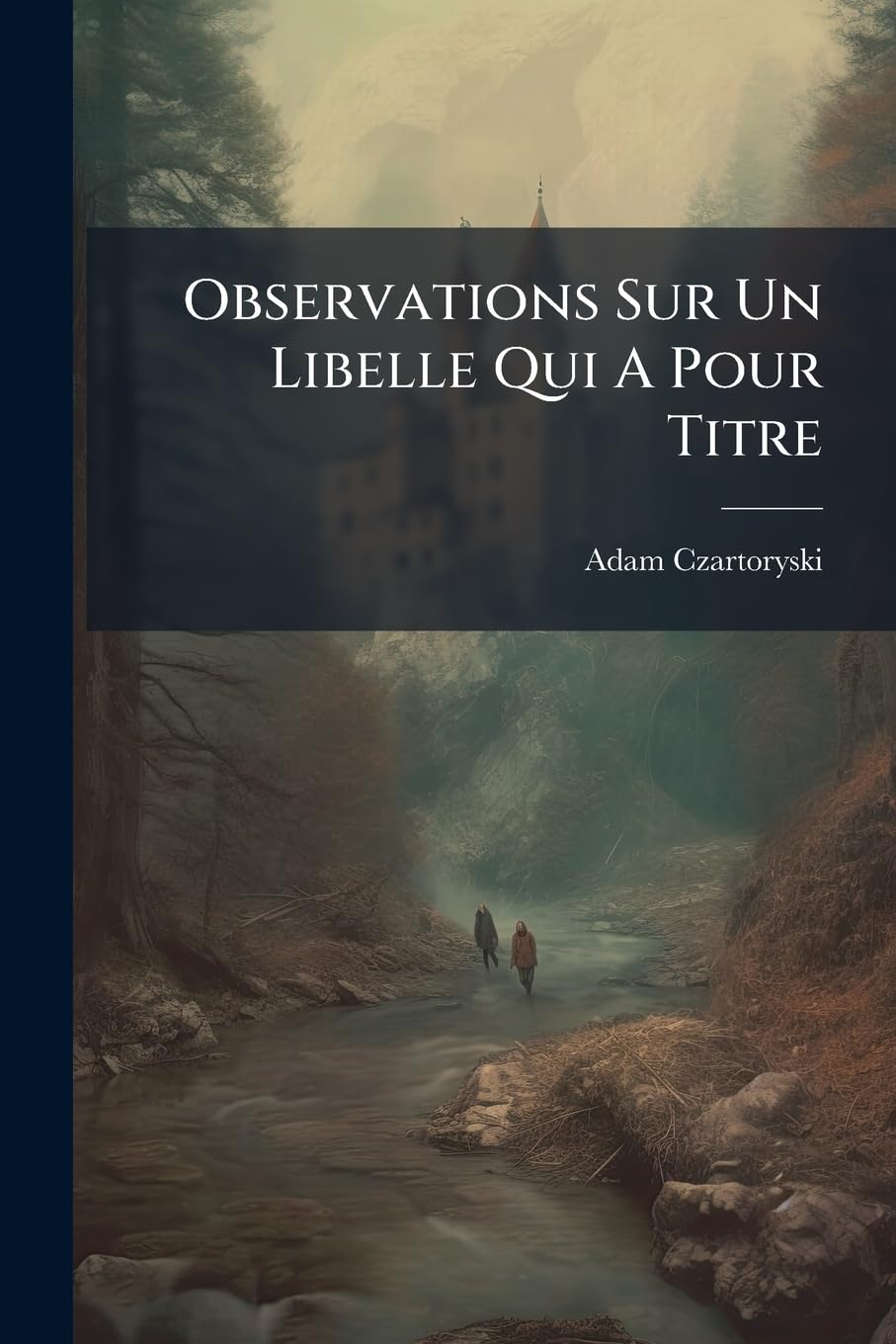 Observations Sur Un Libelle Qui a Pour Titre: Premier Et Second Éclaircissements Réels Sur Le Procès Du Prince Génral de Podolie, Adam Czartoryski... book