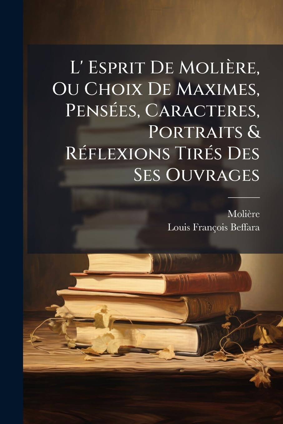 L' Esprit De Molière, Ou Choix De Maximes, Pensées, Caracteres, Portraits & Réflexions Tirés Des Ses Ouvrages: Avec Un Abrégé De Sa Vie, Un Catalogue ... Et Des Anecdotes Relatives À Ces Pièces, ... book