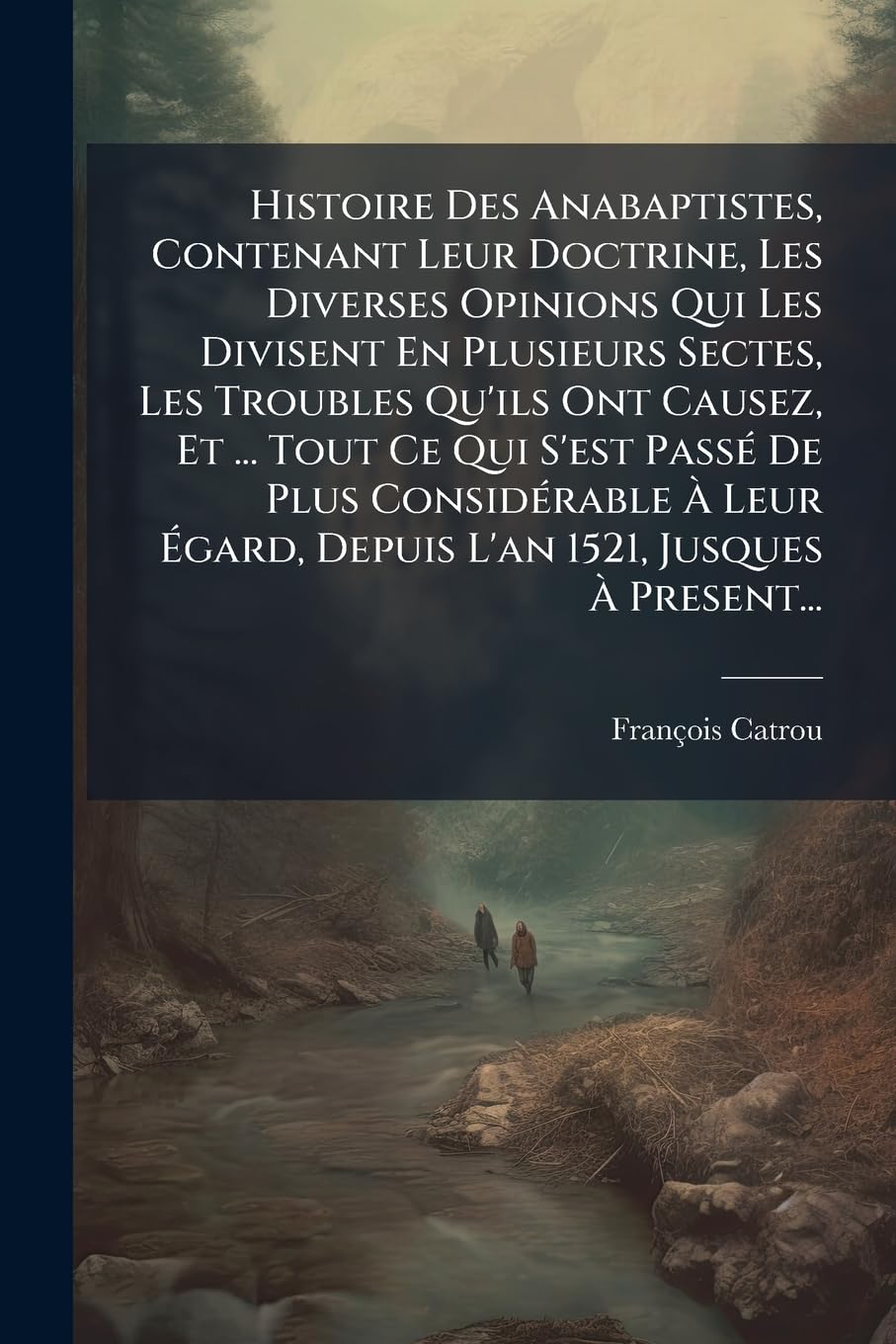 Histoire Des Anabaptistes, Contenant Leur Doctrine, Les Diverses Opinions Qui Les Divisent En Plusieurs Sectes, Les Troubles Qu'ils Ont Causez, Et ... ... Égard, Depuis l'An 1521, Jusques À Present... book