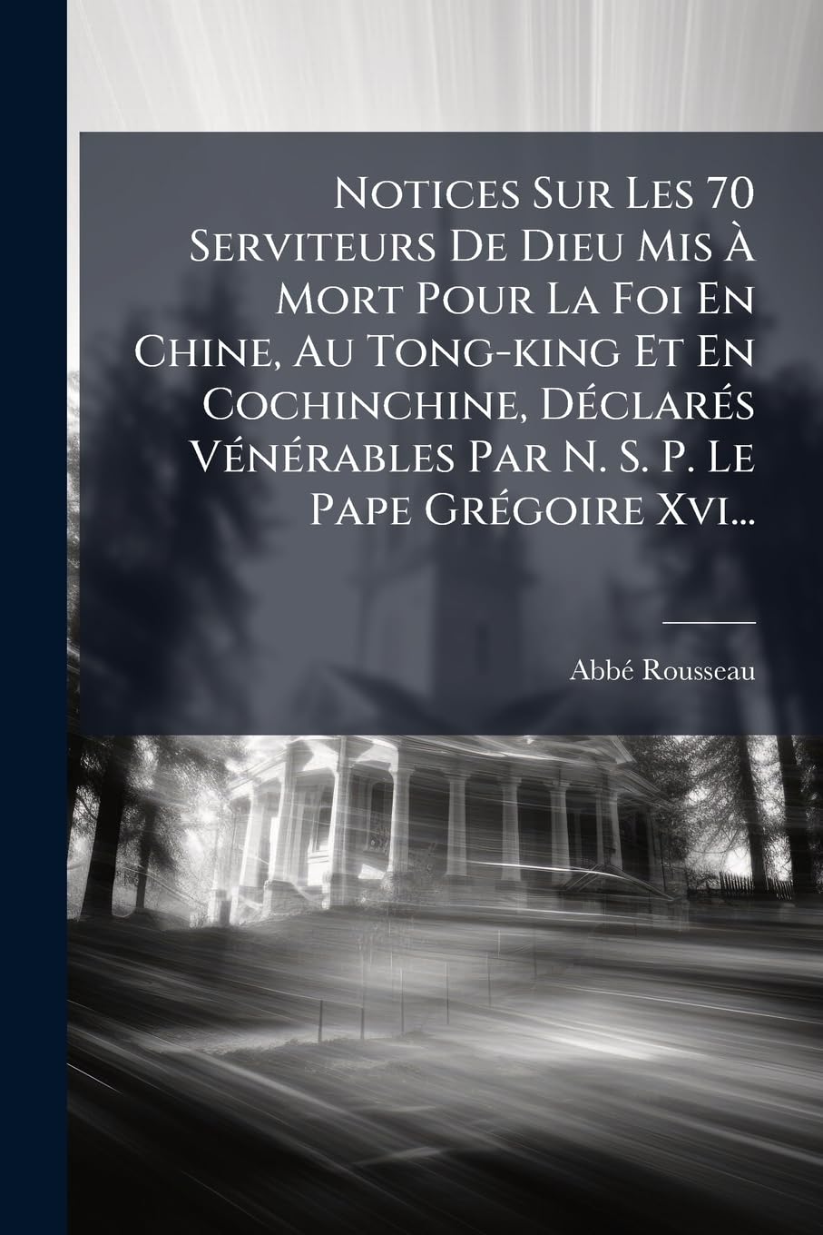 Notices Sur Les 70 Serviteurs de Dieu MIS À Mort Pour La Foi En Chine, Au Tong-King Et En Cochinchine, Déclarés Vénérables Par N. S. P. Le Pape Grégoire XVI... book