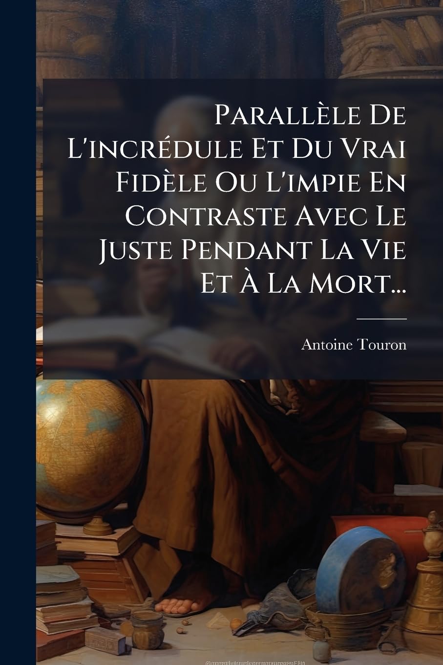 Parallèle De L'incrédule Et Du Vrai Fidèle Ou L'impie En Contraste Avec Le Juste Pendant La Vie Et À La Mort... book