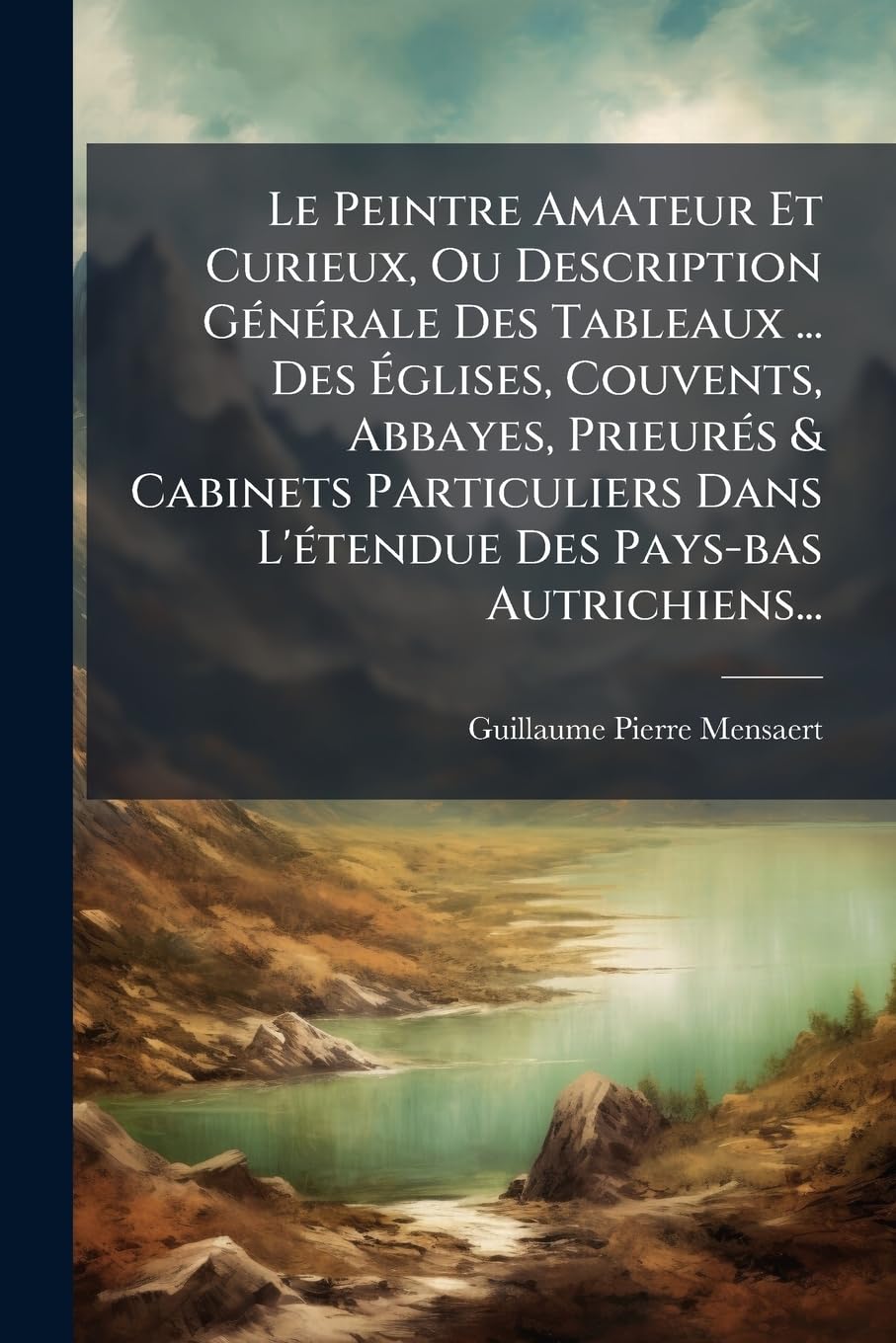 Le Peintre Amateur Et Curieux, Ou Description Générale Des Tableaux ... Des Églises, Couvents, Abbayes, Prieurés & Cabinets Particuliers Dans L'étendue Des Pays-bas Autrichiens... book