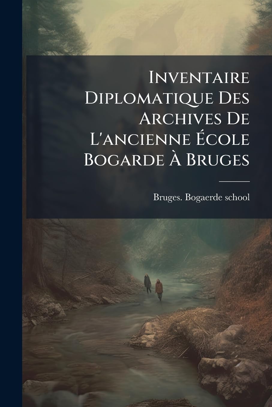 Inventaire Diplomatique Des Archives De L'ancienne École Bogarde À Bruges: Comprenant Le Texte Ou L'analyse De Tous Les Documents Qui Composent Cette ... Les Diverses Organisations De Cette École... book