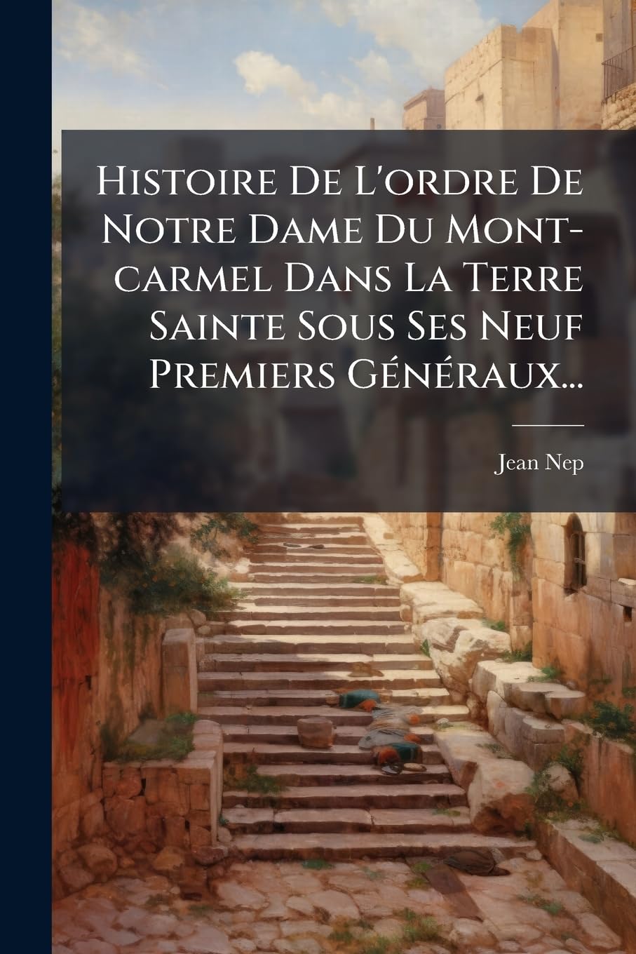 Histoire de l'Ordre de Notre Dame Du Mont-Carmel Dans La Terre Sainte Sous Ses Neuf Premiers Généraux... book