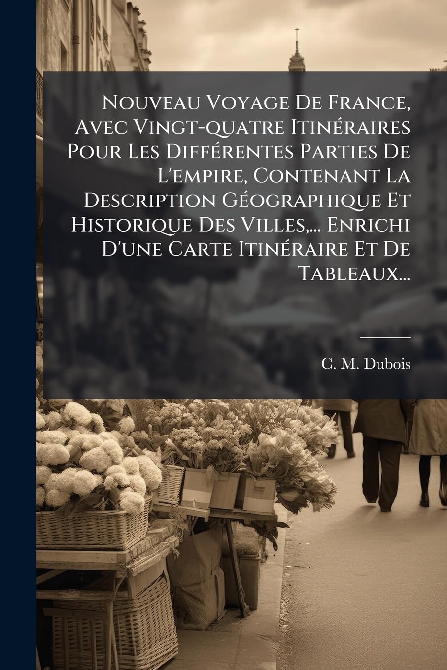 Nouveau Voyage De France, Avec Vingt-quatre Itinéraires Pour Les Différentes Parties De L'empire, Contenant La Description Géographique Et Historique ... D'une Carte Itinéraire Et De Tableaux... book
