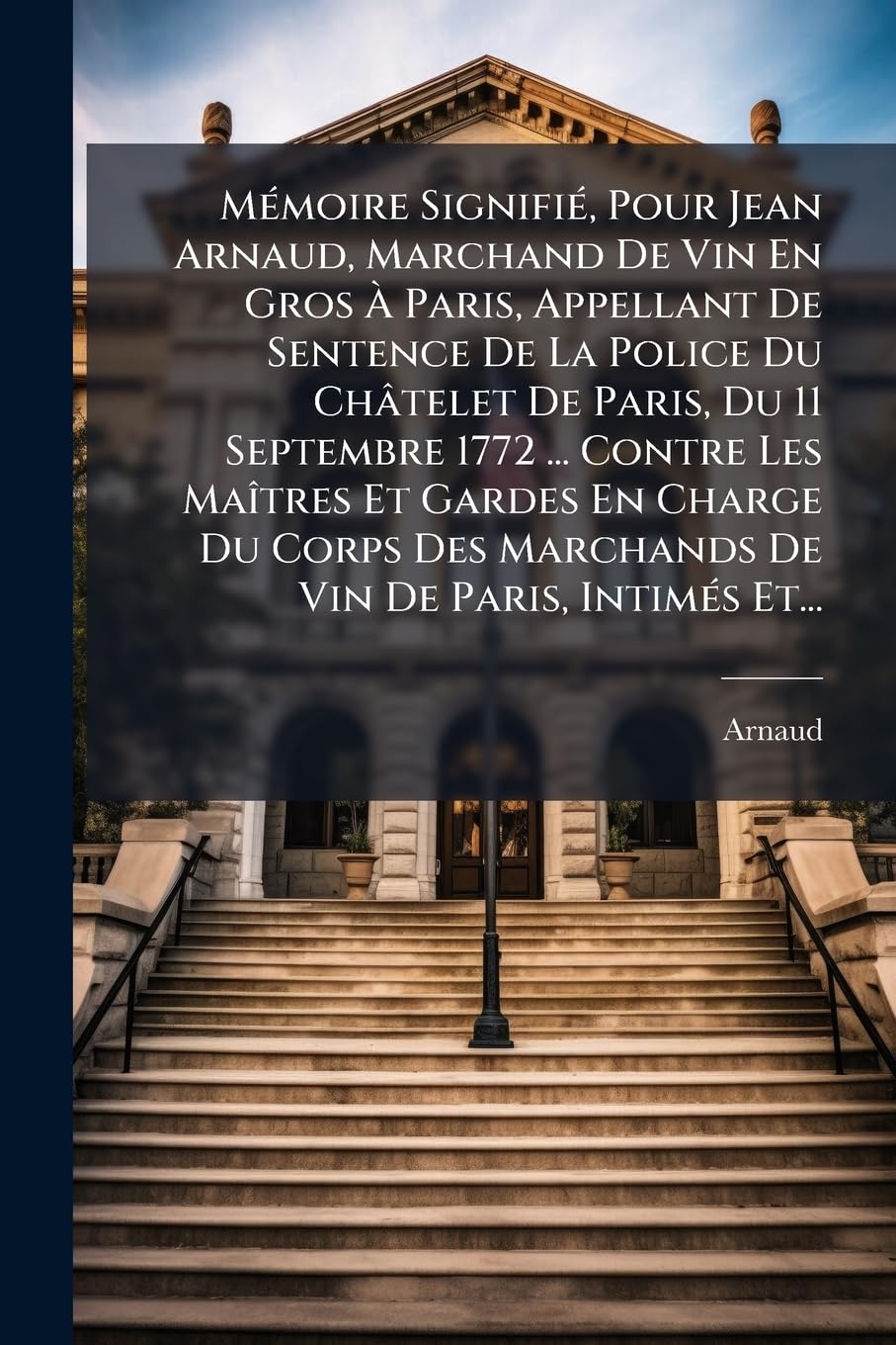 Mémoire Signifié, Pour Jean Arnaud, Marchand De Vin En Gros À Paris, Appellant De Sentence De La Police Du Châtelet De Paris, Du 11 Septembre 1772 ... ... Des Marchands De Vin De Paris, Intimés Et... book