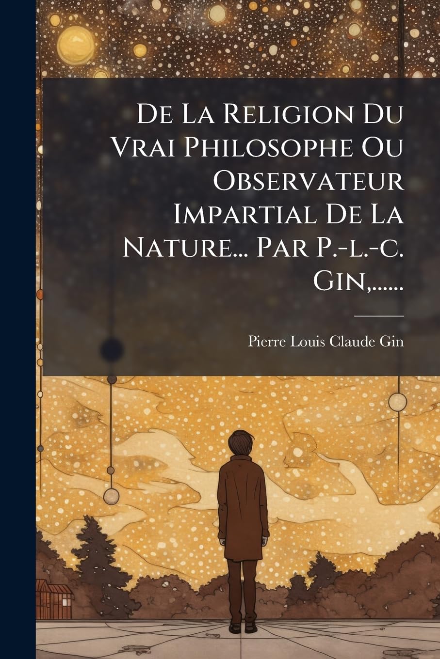 De La Religion Du Vrai Philosophe Ou Observateur Impartial De La Nature... Par P.-l.-c. Gin, ...... book